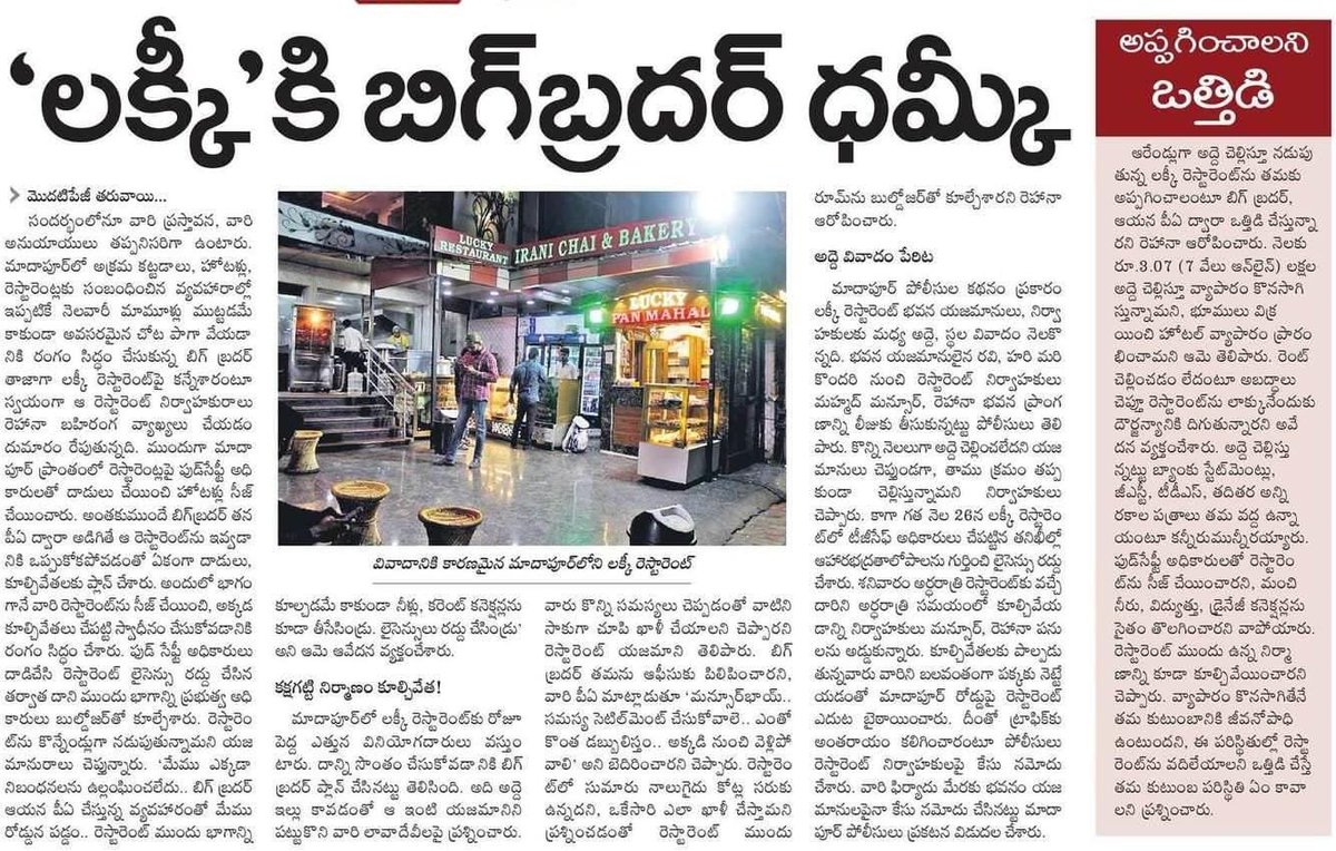 BRSparty's tweet photo. 🆘 లక్కీ రెస్టారెంట్‌కు అనుముల బ్రదర్స్ ధమ్కీ 📣
🏨 హోటల్ అప్పగించాలని యజమానికి వేధింపులు❗

⚠️ లక్కీ రెస్టారెంట్‌పై రేవంత్ బ్రదర్ కన్ను.. పీఏ ద్వారా తీవ్ర ఒత్తిడి 

📢 అంతకుముందే లైసెన్సు రద్దు చేసిన 'టీజీసేఫ్', నిర్మాణం పాక్షికంగా కూల్చివేత

🚨 ఎంతోకొంత తీసుకుని వెళ్లిపోవాలంటూ బెదిరిస్తున్నరు బాధితుల ఆవేదన.. రోడ్డుపై బైఠాయించి నిరసన

అనుముల బ్రదర్స్‌ కన్ను పడితే ఆ ప్రాపర్టీ వారికి ఇవ్వాల్సిందే. లేదంటే ప్రభుత్వ శాఖల్లో ఏదో ఒకదాన్ని అడ్డుపెట్టుకొని దౌర్జన్యానికి పాల్పడతారు. ఎక్కడా సీన్‌లో వారు కనిపించకపోయినా వివాదం మొదలైనప్పటి నుంచి ప్రతి సందర్భంలోనూ వారి ప్రస్తావన, వారి అనుయాయులు తప్పనిసరిగా ఉంటారు. మాదాపూర్‌లో అక్రమ కట్టడాలు, హోటళ్లు, రెస్టారెంట్లకు సంబంధించిన వ్యవహారాల్లో ఇప్పటికే నెలవారీ మామూళ్లు ముట్టడమే కాకుండా అవసరమైన చోట పాగా వేయడానికి రంగం సిద్ధం చేసుకున్న బిగ్‌ బ్రదర్‌ తాజాగా లక్కీ రెస్టారెంట్‌పై కన్నేశారంటూ స్వయంగా ఆ రెస్టారెంట్‌ నిర్వాహకురాలు రెహానా బహిరంగ వ్యాఖ్యలు చేయడం దుమారం రేపుతోంది.

ముందుగా మాదాపూర్‌ ప్రాంతంలో రెస్టారెంట్లపై ఫుడ్‌సేఫ్టీ అధికారులతో దాడులు చేయించి హోటళ్లు సీజ్‌ చేయించారు. ఫుడ్‌ సేఫ్టీ అధికారులు దాడిచేసి రెస్టారెంట్‌ లైసెన్సు రద్దు చేసిన తర్వాత దాని ముందు భాగాన్ని ప్రభుత్వ అధికారులు బుల్డోజర్‌తో కూల్చేశారు. అంతకుముందే బిగ్‌బ్రదర్‌ తన పీఏ ద్వారా అడిగితే ఆ రెస్టారెంట్‌ను ఇవ్వడానికి ఒప్పుకోకపోవడంతో ఏకంగా దాడులు, కూల్చివేతలకు ప్లాన్‌ చేశారు. అందులో భాగంగానే వారి రెస్టారెంట్‌ను సీజ్‌ చేయించి, అక్కడ కూల్చివేతలు చేపట్టి స్వాధీనం చేసుకోవడానికి రంగం సిద్ధం చేశారు.