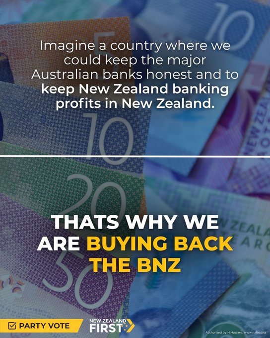 A New Zealand First political ad over New Zealand currency bills, stating 'Imagine a country where we could keep the major Australian banks honest and to keep New Zealand banking profits in New Zealand. THATS WHY WE ARE BUYING BACK THE BNZ' with a Party Vote logo.