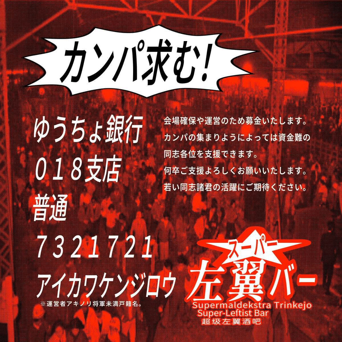 sup_left_Bar's tweet photo. 《各派報告・連帯挨拶》
１派につき１５分程で弁舌時間を設けます。ただし枠に限りあり。DMで予約も可能です。

《資金難の同志会へ》
カンパの集まりようによっては救援でき〼。事前にDMせよ！！！

《カンパ求む！》
／
ゆうちょ銀行
018
普通
7321721
ｱｲｶﾜｹﾝｼﾞﾛｳ
／
ア将未戸籍名口座です https://t.co/3ShkVWiBPK