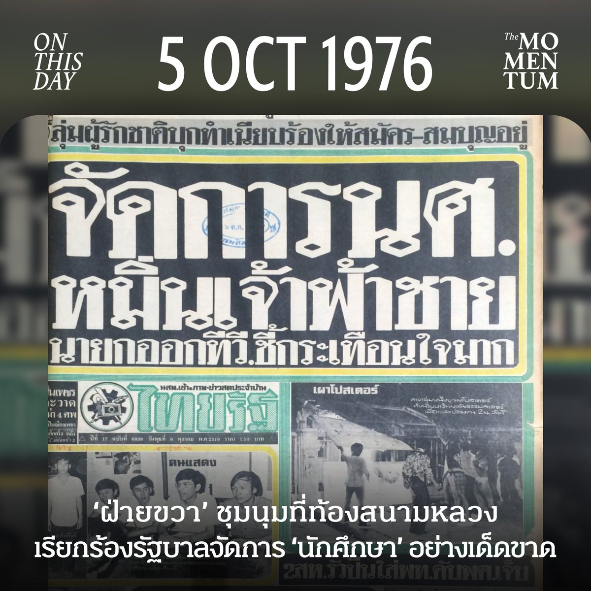 themomentumco's tweet photo. 5 ตุลาคม 2519 ‘ฝ่ายขวา’ ชุมนุมที่ท้องสนามหลวง เรียกร้องรัฐบาลจัดการ ‘นักศึกษา’ อย่างเด็ดขาด

ค่ำคืนวันที่ 5 ตุลาคม 2519 มวลชนฝ่ายขวาเคลื่อนมาชุมนุมบริเวณท้องสนามหลวง ฝั่งตรงข้ามมหาวิทยาลัยธรรมศาสตร์  หลังมีการระดมประชาชนและลูกเสือชาวบ้านไปรวมตัวที่ลานพระบรมรูปทรงม้า ท่ามกลางการออกอากาศปลุกระดมของสถานีวิทยุยานเกราะและเครือข่ายชมรมวิทยุเสรี กล่าวหานักศึกษาว่าหมิ่นพระบรมเดชานุภาพและเป็นคอมมิวนิสต์ พร้อมกดดันให้รัฐบาลดำเนินการกับผู้ชุมนุมอย่างเด็ดขาด

ขณะที่ภายในมหาวิทยาลัยธรรมศาสตร์ นักศึกษาและประชาชนยังคงชุมนุมต่อต้านการกลับประเทศไทยของ จอมพล ถนอม กิตติขจร อดีตผู้นำเผด็จการที่ถูกขับไล่ในเหตุการณ์ 14 ตุลาคม 2516 และเรียกร้องความยุติธรรมให้พนักงานการไฟฟ้า 2 คน ซึ่งถูกฆ่าแขวนคอที่จังหวัดนครปฐม หลังออกไปติดโปสเตอร์ต่อต้านจอมพลถนอม

1 วันก่อนหน้านั้น นักศึกษาจัดการแสดงละครที่ลานโพธิ์ จำลองเหตุฆ่าแขวนคอเพื่อสะท้อนความโหดร้ายที่เกิดขึ้น แต่ภาพการแสดงกลับกลายเป็นเครื่องมือสำคัญในการโจมตีขบวนการนักศึกษา เมื่อใบหน้าของผู้แสดงคนหนึ่งถูกนำไปเปรียบเทียบกับองค์สยามมกุฎราชกุมาร ก่อนขยายเป็นข้อกล่าวหาว่าจงใจแสดงละครหมิ่นพระบรมเดชานุภาพ

เช้าวันที่ 5 ตุลาคม หนังสือพิมพ์บางกอกโพสต์ตีพิมพ์ภาพละครดังกล่าว พร้อมคำบรรยายว่าเป็นการจำลองเหตุฆ่าแขวนคอพนักงานการไฟฟ้า ต่อมามีผู้นำภาพไปแจ้งความ ขณะที่วิทยุยานเกราะออกอากาศตอกย้ำว่า การชุมนุมในธรรมศาสตร์มีเป้าหมายเกินกว่าการต่อต้านจอมพลถนอม

ในช่วงบ่าย หนังสือพิมพ์ดาวสยามออกฉบับบ่ายขนาด 4 หน้า นำภาพละครแขวนคอมาประโคมข้อกล่าวหาว่านักศึกษาหมิ่นพระบรมเดชานุภาพ โดยบรรณาธิการเลือกภาพผู้แสดงที่เห็นว่ามีใบหน้าคล้ายองค์สยามมกุฎราชกุมารมากที่สุดมาตีพิมพ์ พร้อมเชื่อมโยงการแสดงเข้ากับข้อกล่าวหาเรื่องการทำลายสถาบันพระมหากษัตริย์และแผนการของคอมมิวนิสต์

ภาพละครจึงถูกนำมาใช้เป็นหลักฐานกล่าวโทษผู้ประท้วงเสียเอง การประโคมข่าวของดาวสยามและการออกอากาศของวิทยุยานเกราะช่วยขยายข้อกล่าวหาไปสู่สาธารณะ ท่ามกลางบรรยากาศที่มวลชนฝ่ายขวากำลังถูกระดมออกมาเคลื่อนไหว

การปลุกระดมดังกล่าวเกิดขึ้นท่ามกลางกระแสต่อต้านคอมมิวนิสต์ที่ใช้โจมตีนักศึกษามาอย่างต่อเนื่อง วิทยุยานเกราะและเครือข่ายชมรมวิทยุเสรีมีบทบาทสำคัญในการเผยแพร่ข้อกล่าวหา เปลี่ยนภาพของผู้ชุมนุมให้กลายเป็นภัยต่อชาติ ศาสนา และพระมหากษัตริย์

ขณะเดียวกัน ข้อเรียกร้องของวิทยุยานเกราะมีทั้งการเร่งให้รัฐบาลจับกุมผู้ถูกกล่าวหาว่าหมิ่นพระบรมเดชานุภาพ และการเรียกร้องให้ทำลายกลุ่มที่สถานีกล่าวหาว่าเป็นคอมมิวนิสต์ภายในธรรมศาสตร์ พร้อมกันนั้นยังโจมตีรัฐบาลหม่อมราชวงศ์ เสนีย์ ปราโมช ที่จัดตั้งคณะรัฐมนตรีชุดใหม่โดยไม่มี สมัคร สุนทรเวช และสมบุญ ศิริธร ร่วมอยู่ด้วย การระดมมวลชนจึงเป็นทั้งการมุ่งจัดการนักศึกษาและการกดดันรัฐบาล โดยมีเค้าลางของการเรียกร้อง ‘รัฐประหาร’ ร่วมด้วย เพราะเห็นว่ารัฐบาลหม่อมราชวงศ์เสนีย์เอาไม่อยู่ และมีทีท่าว่ามีทหารบางกลุ่มต้องการขึ้นมามีอำนาจแทน

เวลา 20.35 น. ชมรมวิทยุเสรีออกแถลงการณ์กล่าวหาผู้ชุมนุมว่ามุ่งทำลายชาติ ศาสนา พระมหากษัตริย์ เรียกร้องให้รัฐบาลรีบจัดการ และอ้างถึงความเป็นไปได้ที่จะเกิดการนองเลือดหากประชาชนออกมาชุมนุม

ด้านนักศึกษาพยายามชี้แจงข้อเท็จจริง เวลา 21.30 น. ตัวแทนศูนย์กลางนิสิตนักศึกษาแห่งประเทศไทยนำผู้แสดงละครออกแถลง ยืนยันว่าการแสดงมีจุดประสงค์สะท้อนความโหดร้ายของเหตุฆ่าแขวนคอที่จังหวัดนครปฐม และแต่งหน้าให้คล้ายสภาพศพ ไม่มีเจตนาตามที่ถูกกล่าวหา

เพียง 10 นาทีต่อมา เวลา 21.40 น. หม่อมราชวงศ์เสนีย์ออกแถลงการณ์ทางสถานีโทรทัศน์ช่อง 9 ระบุว่าการแสดงที่มหาวิทยาลัยธรรมศาสตร์เมื่อวันที่ 4 ตุลาคม มีลักษณะเป็นการดูหมิ่นหรือแสดงความอาฆาตมาดร้ายต่อองค์รัชทายาท โดยอ้างถึงภาพที่ปรากฏในหนังสือพิมพ์ภาษาไทยและภาษาต่างประเทศ พร้อมแจ้งว่าได้สั่งให้กรมตำรวจสอบสวนโดยด่วนแล้ว

อย่างไรก็ตาม วิทยุยานเกราะและชมรมวิทยุเสรียังคงออกอากาศตลอดคืน เรียกร้องให้ประชาชนและลูกเสือชาวบ้านไปชุมนุม กดดันรัฐบาลให้จับกุมและลงโทษผู้ถูกกล่าวหา

ช่วงดึก การชุมนุมของฝ่ายขวาเคลื่อนมายังท้องสนามหลวง ฝั่งตรงข้ามธรรมศาสตร์ พร้อมการปลุกเร้าความเกลียดชังนักศึกษาอย่างหนัก บรรยากาศคุกคามทวีความรุนแรง กระทั่งเช้าวันที่ 6 ตุลาคม เจ้าหน้าที่ตำรวจใช้อาวุธสงครามระดมยิงและบุกเข้ามหาวิทยาลัย ขณะที่มวลชนฝ่ายขวาร่วมทำร้ายผู้ชุมนุม เกิดการสังหารหมู่นักศึกษาและประชาชน

นั่นแปลว่าความรุนแรงในเช้าวันรุ่งขึ้นมีการปลุกระดมปูทางมาก่อนแล้วอย่างเป็นขั้นตอน เมื่อเสียงต้องการ ‘จัดการ’ เดินมาถึงขีดสุด และผู้เห็นต่างถูกทำให้กลายเป็นศัตรูที่ต้องกำจัด ความเกลียดชังจึงถูกใช้สร้างความชอบธรรมให้กับการปราบปรามและการฆ่า

เช้าวันที่ 6 ตุลาคม 2519 มีการล้อมปราบสังหารโหดที่มหาวิทยาลัยธรรมศาสตร์ และช่วงเย็นก็มีการรัฐประหารรัฐบาลหม่อมราชวงศ์เสนีย์นำโดย พลเรือเอก สงัด ชลออยู่

#TheMomentum #OnThisDay #5ตุลา2519 #6ตุลา2519 #วิทยุยานเกราะ #50ปี6ตุลา