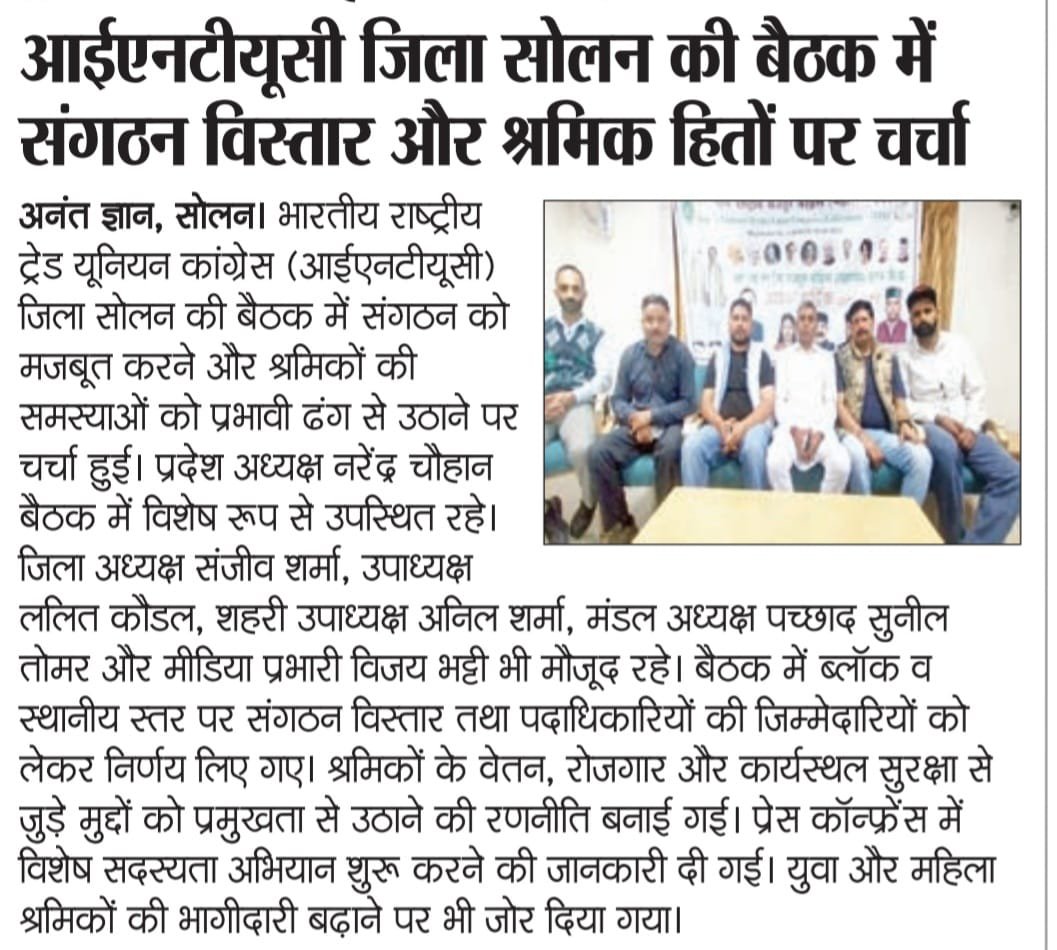 SuuchetaMPCCIC's tweet photo. ता. ४ अक्टूबर २०२७
हिमाचल प्रदेश:

इंटक फेडरेशन जिला सोलन की बैठक में संगठन विस्तार और श्रमिक हितों पर चर्चा...

अनंत ज्ञान, सोलन। भारतीय राष्ट्रीय ट्रेड्स यूनियन कांग्रेस महासंघ ( इंटक ) जिला सोलन की बैठक में संगठन को मजबूत करने और श्रमिकों की समस्याओं को प्रभावी ढंग से उठाने पर चर्चा हुई। प्रदेश अध्यक्ष नरेंद्र चौहान बैठक में विशेष रूप से उपस्थित रहे। जिला अध्यक्ष संजीव शर्मा, उपाध्यक्ष ललित कौडल, शहरी उपाध्यक्ष अनिल शर्मा, मंडल अध्यक्ष पच्छाद सुनील तोमर और मीडिया प्रभारी विजय भट्टी भी मौजूद रहे। बैठक में ब्लॉक व स्थानीय स्तर पर संगठन विस्तार तथा पदाधिकारियों की जिम्मेदारियों को लेकर निर्णय लिए गए। श्रमिकों के वेतन, रोजगार और कार्यस्थल सुरक्षा से जुड़े मुद्दों को प्रमुखता से उठाने की रणनीति बनाई गई। प्रेस कॉन्फ्रेंस में विशेष सदस्यता अभियान शुरू करने की जानकारी दी गई। युवा और महिला श्रमिकों की भागीदारी बढ़ाने पर भी जोर दिया गया।

#intuc_federation