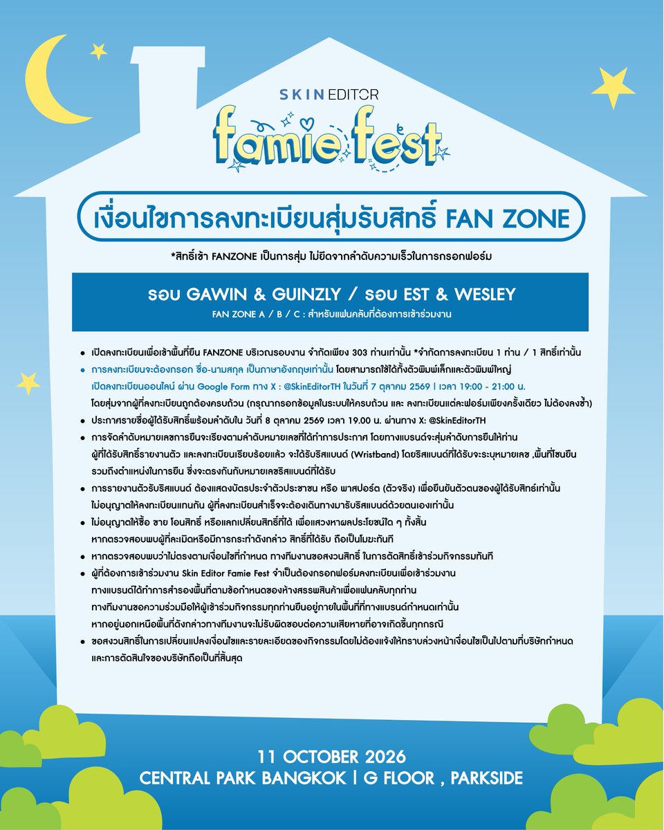 SkinEditorTH's tweet photo. 📢 เปิดลงทะเบียนลุ้นสิทธิ์เข้��� FAN ZONE 
Skin Editor Famie Fest 🏠✨
ศิลปินรอบ 17:30 / 19:30 

เนื่องจากข้อจำกัดด้านพื้นที่ ผู้ที่ต้องการเข้าร่วม FAN ZONE จำเป็นต้องลงทะเบียนเพื่อ ลุ้นรับสิทธิ์เข้าพื้นที่

💙 FAN ZONE A / FAN ZONE B / FANZONE C
สำหรับแฟนคลับที่ต้องการเข้าร่วมงาน

⏰ เปิดลงทะเบียน : วันที่ 7 ตุลาคม 2569 เวลา 19.00 – 21.00 น.เท่านั้น
สิทธิ์เข้า FAN ZONE จะคัดเลือกโดยการสุ่มจากผู้ที่ลงทะเบียน ไม่ได้เรียงตามลำดับความเร็วในการ��รอกฟอร์ม

✨ ประกาศรายชื่อผู้ได้รับสิทธิ์
ผู้มีสิทธิ์เข้าร่วม FAN ZONE จำนวน 303 ท่าน
วันที่ 8 ตุลาคม 2569 เวลา 19.00 น. ผ่านทาง X: @SkinEditorTH

⚠️ เงื่อนไขการลงทะเบียน
กรุณาอ่านเงื่อนไขและรายละเอียดการเข้าร่วมกิจกรรมจากภาพให้ครบถ้วนก่อนลงทะเบียน

1. กรอก ชื่อ-นามสกุลเป็นภาษาอังกฤษเท่านั้น สามารถใช้ได้ทั้งตัวพิมพ์เล็กและตัวพิมพ์ใหญ่
กรุณากรอกข้อมูลให้ครบถ้วน และ ลงทะเบียนแต่ละฟอร์���เพียง 1 ครั้ง ไม่ต้องลงทะเบียนซ้ำ
2. ชื่อที่ใช้ลงทะเบียนต้อง ตรงกับชื่อบนบัตรประชาชนหรือเอกสารราชการ ที่ใช้ยืนยันตัวตน
3. จำกัดสิทธิ์ 1 ท่าน ต่อ 1 สิทธิ์ และสามารถเลือกเข้าร่วมได้ เพียง 1 Zone ต่อ 1 รอบเท่านั้น

*ผู้มีสิทธิ์เข้า FAN ZONE จะได้รับการคัดเลือกโดยการสุ่มจากรายชื่อผู้ที่ลงทะเบียนผ่าน Google Forms และกรอกข้อมูลครบถ้วน ถูกต้อง และเป็นไปตามเงื่อนไขที่กำหนด

*บริษัทขอสงวน��ิทธิ์ในการตรวจสอบความถูกต้องของข้อมูล และตัดสิทธิ์ผู้ที่ไม่เป็นไปตามเงื่อนไขที่กำหนดโดยไม่ต้องแจ้งให้ทราบล���วงหน้า

*บริษัทขอสงวนสิทธิ์ในการเปลี่ยนแปลงเงื่อนไขและรายละเอียดของกิจกรรมโดยไม่ต้องแจ้งให้ทราบล่วงหน้า ทั้งนี้ เงื่อนไขเป็นไปตามที่บริษัทกำหนด และการตัดสินใจของบริษัทถือเป็นที่สิ้นสุด

#SkinEditor #SkinEditorFamieFest