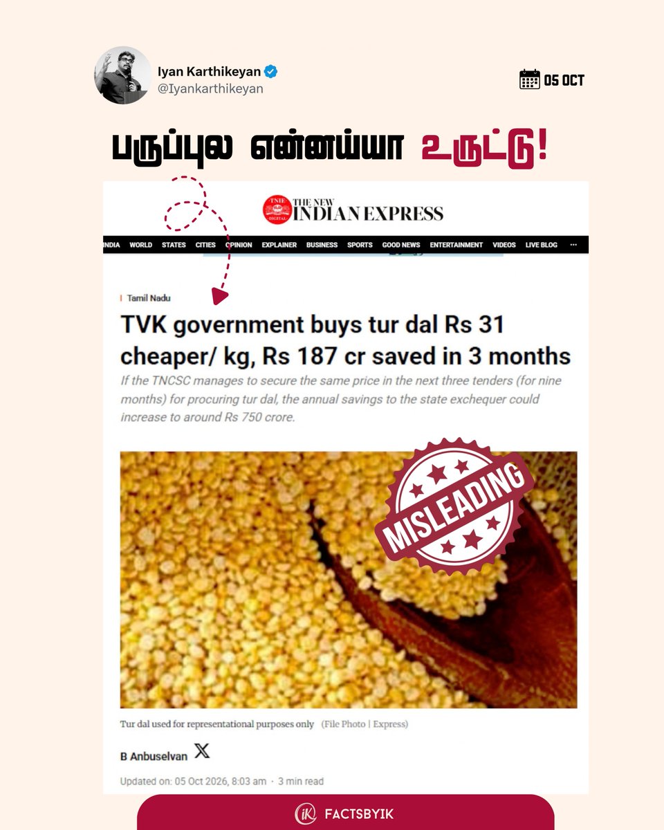Iyankarthikeyan's tweet photo. பருப்புல என்னய்யா உருட்டு !

திமுக ஆட்சியில் 109ரூ வாங்கிய துவரம் பருப்பை ரூ.77.89-க்கு தவெக அரசு  வாங்கியுள்ளதாகவும், தவெக அரசு கொள்முதல் விலையை ரூ.31 வரை குறைந்ததாகவும் தி நியூ இந்தியன் எக்ஸ்பிரஸ் வெளியிட்ட கட்டுரை தான் இப்போ ஹாட் டாபிக். 

ஆனா உண்மை என்ன ? 

1. கடந்த திமுக ஆட்சியில் 2026 பிப்ரவரி மாதத்திலேயே ஒரு கிலோ துவரம் பருப்பு ரூ.77.99-க்கு டெண்டர் விடப்பட்டுள்ளது. 2026 மே 2ம் தேதி (கடந்த ஆட்சியின் தொடர்ச்சி)  ரூ.77.89-க்கு கொடுக்கப்பட்டுள்ளது. 

2. அடுத்ததாக, 2024 நவம்பரில் ரூ.112.69 ஆக இருந்த கொள்முதல் விலையை, படிப்படியாக 2026 பிப்ரவரியில் ரூ.77.99 ஆகக் குறைத்ததும் திமுக அரசு தான். அதுவும் சுமார் ரூ.35 குறைத்துள்ளது.

3. தவெக ஆட்சியில் கடந்த 2026 ஆகஸ்ட் மாதம் வெளியான செய்தியில், ரூ.77.89-க்கு டெண்டர் விடப்பட்ட கனடா மஞ்சள் பருப்பு, 'முழு தோல் நீக்கப்பட்ட தரம்-2' தரத்திலான பருப்பை வழங்காமல், அதைவிட ரூ.10 குறைவான விலையுள்ள பருப்பு வழங்கப்படுவதாகக் கூறப்பட்டுள்ளது. 

4. தமிழ்நாடு அரசு கனடா மஞ்சள் பருப்பை  ரூ.77.89-க்கு(மே 2026) டெண்டர் எடுப்பது ஏற்கனவே நடைமுறையில் இருப்பது. கட்டுரையில் உள்ள விலையும் இதனுடன் ஒத்துப் போகிறது. 

5. TUR DAL (SPLIT-HUSKED & FATKA - INDIGENOUS), TUR DAL (SPLIT - HUSKED - IMPORTED), CANADIAN YELLOW LENTIL (SPLIT - HUSKED & LAIRED No.2) ஆகிய 3 வகையான துவரம் பருப்புகள் அரசுக்கு விநியோகம் செய்யப்பட்டுள்ளது. அதில் Canadian Yellow Lentil (Split-Husked & Laired No.2) என்கிற வகைதான் ரூ.78 விலையில் உள்ளது. ஆனால், நியூ இந்தியன் எக்ஸ்பிரஸ் கட்டுரையில் எந்த வகையான பருப்பு என்பது குறிப்பிடப்படவே இல்லை.

தமிழ்நாடு அரசு செப்டம்பர் மாதம் எந்த வகையான துவரம் பருப்பை வாங்க உள்ளது என்பதை குறிப்பிடும் டெண்டர் இன்னும் பொதுவெளியில் வரவில்லை, கட்டுரையிலும் குறிப்பிடவில்லை. 

அதற்குள் ரூ.31 குறைந்ததாகவும், இதே நிலை தொடர்ந்தால் ரூ.750 கோடி அரசுக்கு மிச்சமாகும் என்றும் கற்பனையில் எழுதப்பட்ட கட்டுரைதான் இது.

இந்த அடிப்படைத் தகவல் சரிபார்ப்பும் இன்றி எழுதப்பட்ட கட்டுரையை நியூ இந்தியன் எக்ஸ்பிரஸ் எதன் அடிப்படையில் வெளியிட்டுள்ளது?
