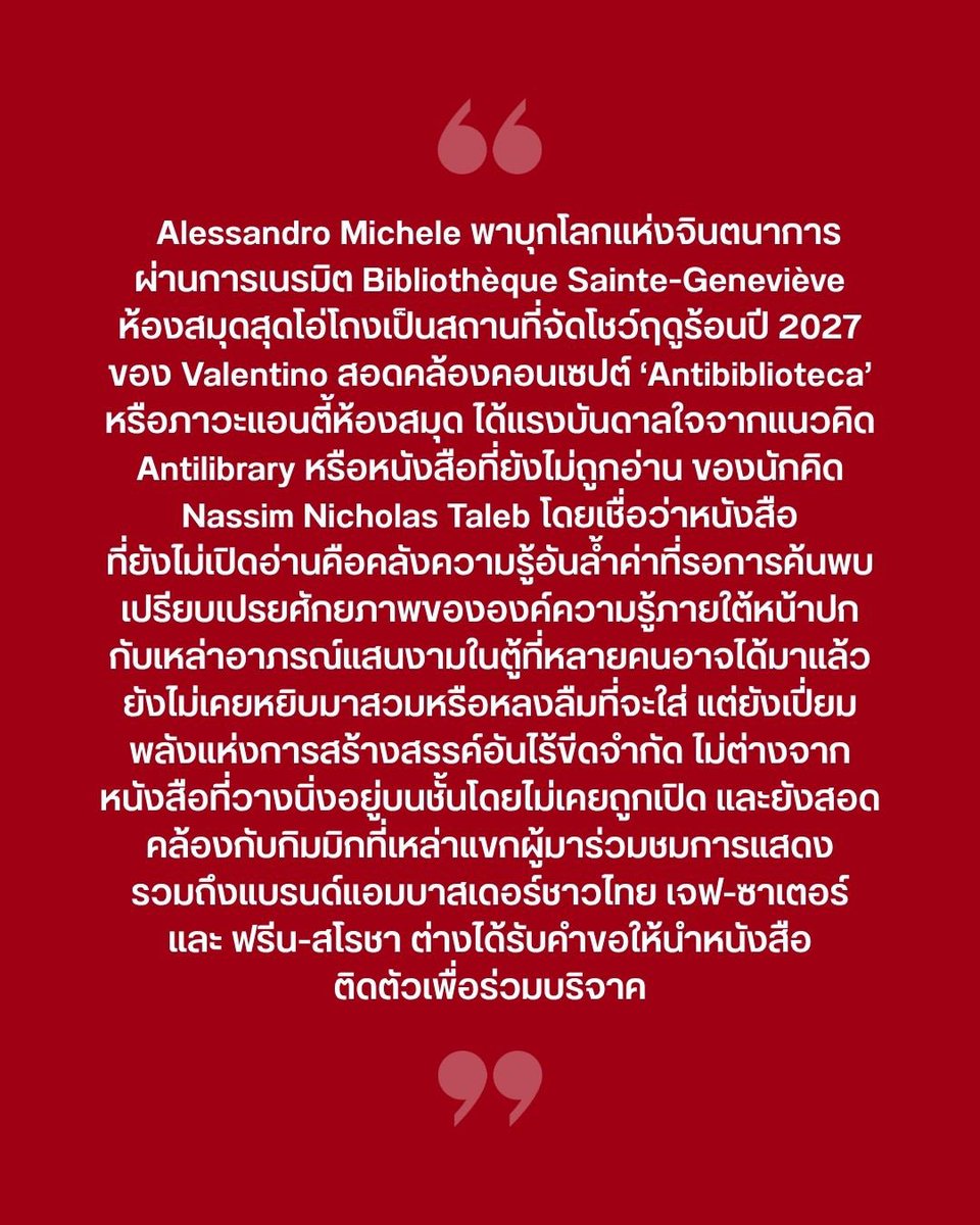 VogueThailand's tweet photo. #VogueFirstTake นักออกแบบผู้หลงใหลในโลกแห่งนิยายแฟนตาซี พาเราบุกโลกแห่งจินตนาการผ่านการเนรมิตห้องสมุดสุดโอ่โถง Bibliothèque Sainte-Geneviève เป็นสถานที่จัดโชว์คอลเล็กชั่นฤดูใบไม้ผลิ/ฤดูร้อน 2027 ของ Valentino @MaisonValentino ฤดูกาลนี้ Alessandro Michele มากับคอนเซปต์ ‘Antibiblioteca’ หรือภาวะแอนตี้ห้องสมุด ได้แรงบันดาลใจมาจากคำว่า Antilibrary ซึ่งหมายถึงหนังสือที่ยังไม่ได้ถูกอ่าน เปรียบเปรยศักยภาพขององค์ความรู้ที่ซ่อนอยู่ภายใต้หน้าปกกับเหล่าอาภรณ์แสนงามในตู้เสื้อผ้าที่หลายคนอาจได้มาแล้วยังไม่เคยหยิบมาสวมหรืออาจหลงลืมที่จะหยิบมาใส่ ความหลงใหลในแฟชั่นแห่งทศวรรษ 1980 ซึ่งถือเป็นยุคทองของ Valentino ที่กลายเป็นสัญลักษณ์แห่งความหรูหราระดับโลก ถูกนำเสนอผ่านคอลเล็กชั่นบุรุษและสตรีมากถึง 80 ลุค ที่จัดเต็มทั้งสีสัน เท็กซ์เจอร์ และดีเทลแบบไม่ยั้งสไตล์แม็กซิมัลฉบับ 1980s ตั้งใจปฏิเสธความเรียบง่ายแห่งสายธารมินิมัลแล้วหันมาเลือกเฉลิมฉลองความสุขในการแต่งกายโดยไม่ต้องรอโอกาสสำคัญ #VALENTINO #VALENTINOANTIBIBLIOTECA  ภาพ: Courtesy of Valentino / Daan Sachdev เรื่อง: Khanakon Phettrakul