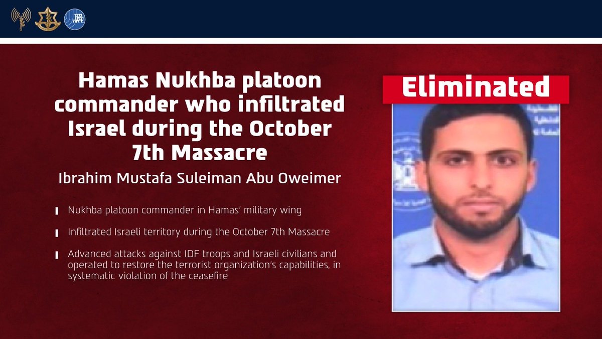 IDF's tweet photo. 🔴ELIMINATED: Ibrahim Mustafa Suleiman Abu Oweimer, a Nukhba platoon commander in Hamas’ military wing.

The terrorist infiltrated Israeli territory during the October 7 Massacre. Recently he advanced attacks against Israeli civilians & IDF troops and operated to restore Hamas’ capabilities, in systematic violation of the ceasefire. 

The terrorist was eliminated in Gaza in order to remove the threat he posed.