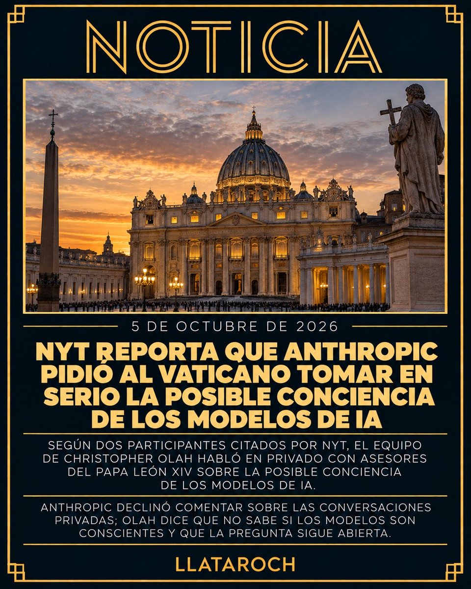 LlataRoch's tweet photo. NOTICIA: NYT reporta que Anthropic pidió al Vaticano tomar en serio la posible conciencia de los modelos de IA.

The New York Times reportó que Christopher Olah, cofundador de Anthropic y responsable de su investigación de interpretabilidad, y otros miembros de la compañía hablaron en privado con asesores del papa León XIV para pedirles que tomaran en serio la posibilidad de que modelos de inteligencia artificial puedan ser conscientes. El reporte, publicado originalmente el 29 de septiembre, cita a dos participantes de esas conversaciones; Anthropic declinó comentarlas. El encuentro ocurrió alrededor de la presentación de Magnifica Humanitas, la primera encíclica de León XIV, dedicada a la dignidad humana frente al avance de la IA. La participación de Olah en ese evento sí está documentada públicamente por el Vaticano y Anthropic. Olah, sin embargo, no sostiene que Claude sea consciente: ha dicho que no sabe si los modelos poseen conciencia y que considera la cuestión abierta.