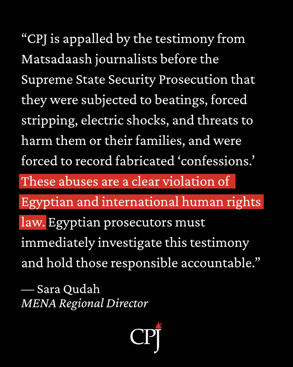 CPJMENA's tweet photo. "CPJ is appalled by the testimony from Matsadaash journalists before the Supreme State Security Prosecution that they were subjected to beatings, forced stripping, electric shocks, and threats to harm them or their families, and were forced to record fabricated 'confessions.' These abuses are a clear violation of Egyptian and international human rights law. Egyptian prosecutors must immediately investigate this testimony and hold those responsible accountable."

— Sara Qudah, MENA Regional Director

#JournalismIsNotACrime