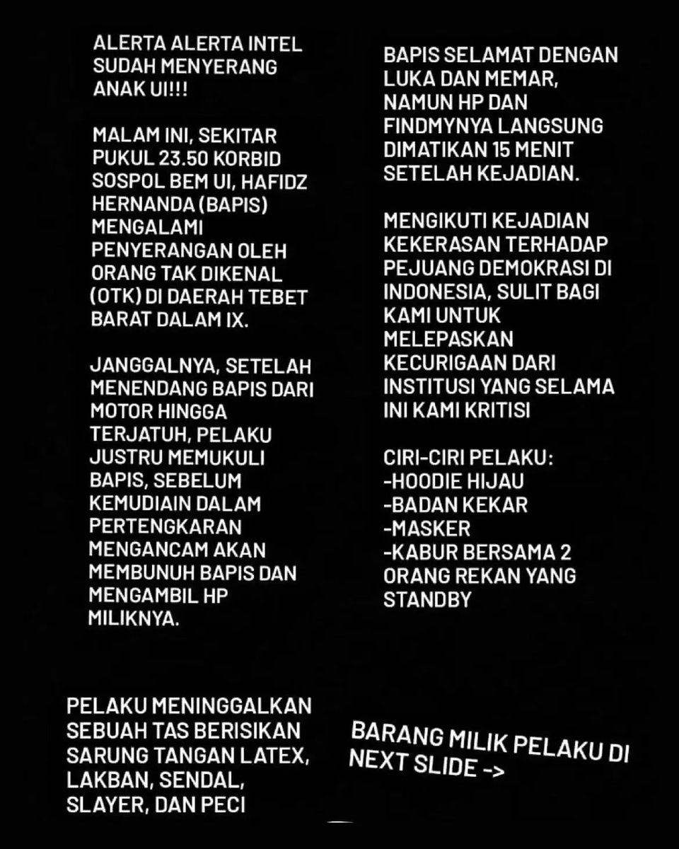 SalingJagaWarga's tweet photo. ALERTA ALERTA🚨
Koordinator Sospol BEM UI, Hafidz Hernanda, dilaporkan diserang OTK di Tebet Barat, sekitar pukul 23.50 WIB.

Korban ditendang hingga jatuh, dipukuli, diancam dibunuh, lalu HP dan tasnya dirampas.
Hafidz selama ini aktif menyuarakan kritik terhadap kebijakan pemerintah.

Motif penyerangan harus diusut. 
Siapa pelakunya? Siapa yang menyuruh?

Jangan sampe kekerasan jadi cara membungkam suara kritis.
Usut sampai terang!!

#SalingJagaWarga