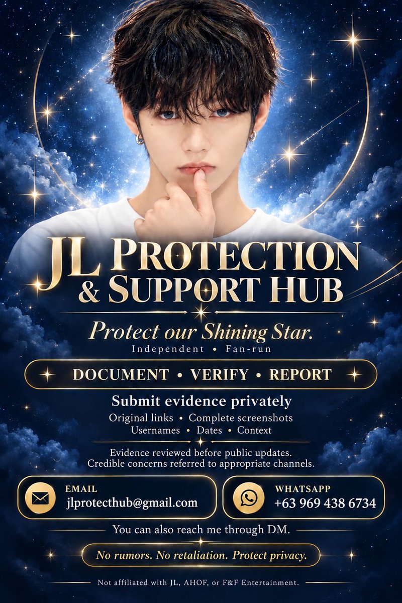 EsculturaJ19857's tweet photo. WITH THE EMERGING HARASSMENT POSTS, NEGATIVITY, AND REPORTS OF ALLEGED THREATS AGAINST JL, I’VE DECIDED TO TAKE MATTERS INTO MY OWN HANDS—BY DOCUMENTING CONCERNS AND TAKING THEM THROUGH THE PROPER CHANNELS.

Introducing the JL Protection & Support Hub. 🛡️💙

An independent, fan-run initiative where JL stans can submit evidence of threats and targeted harassment for review.

My voice in this space may be small, but I refuse to let that stop me from speaking up for our Shining Star.

If you encounter concerning posts, please send:

📌 Original post links
📌 Complete screenshots showing usernames and dates
📌 The surrounding conversation and relevant context

You can tag me to flag a concern, but please send evidence privately through:

📧 Email: jlprotecthub@gmail.com
📱 WhatsApp: +63 969 438 6734
💬 My DMs

Messages only, please—no voice or video calls. I’m currently based outside of the Philippines and will review submissions when available. This inbox is not monitored around the clock.

I will personally review submissions, verify what I can, and compile incident reports when warranted. Depending on the evidence, concerns may be reported to the platform, forwarded to F&F, or submitted to appropriate authorities—including Philippine cybercrime agencies where relevant—for assessment.

Public updates will contain verified information with sensitive details removed. Any reporting announcement will ask fans to review the content and report actual violations accurately. Submitting a report does not establish guilt or confirm that an investigation has opened.

No rumors. No retaliation. No exposing personal information. Criticism alone is not a threat, and every submission needs context.

Before the KGMA final opens, let’s make our space safer and keep our support for JL strong.

Our kindness is not permission to threaten him. We will respond to credible concerns with evidence, care, and lawful action.

Document. Verify. Report. Protect our Shining Star. ✨💙

This initiative is not affiliated with JL, AHOF, or F&F Entertainment. It is not a legal representative or emergency service. Immediate danger should be reported directly to the relevant local emergency services.

#JL #제이엘 #AHOF #아홉 #JLProtectionHub @AHOF_official