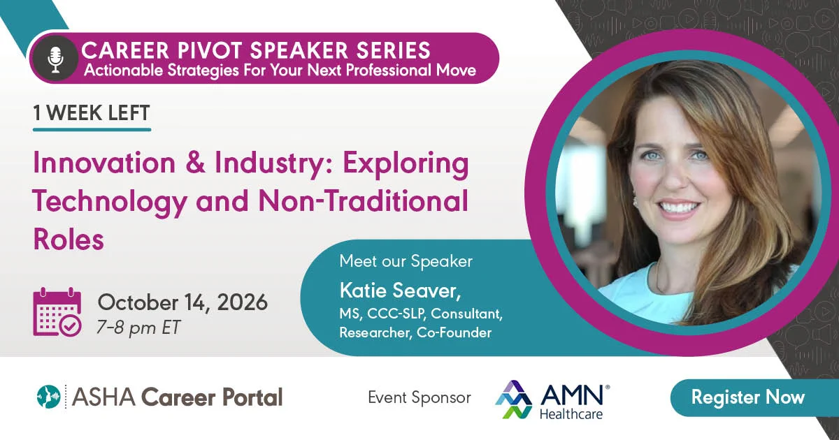 Career Pivot Speaker Series: Actionable Strategies For Your Next Professional Move. 1 Week Left. Innovation & Industry: Exploring Technology and Non-Traditional Roles. October 14, 2026, 7-8 p.m. ET. Meet our Speaker Katie Seaver, MS, CCC-SLP, Consultant, Researcher, Co-Founder. ASHA Care4er Portal. Event Sponsor AMN Healthcare. Register now.