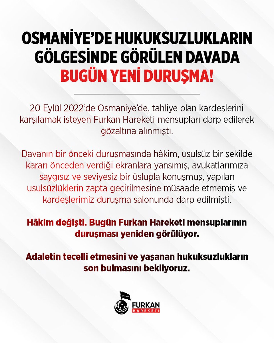 frknhrkti's tweet photo. OSMANİYE’DE HUKUKSUZLUKLARIN GÖLGESİNDE GÖRÜLEN DAVADA BUGÜN YENİ DURUŞMA!

20 Eylül 2022’de Osmaniye’de, tahliye olan kardeşlerini karşılamak isteyen Furkan Hareketi mensupları darp edilerek gözaltına alınmıştı.

Davanın bir önceki duruşmasında hâkim, usulsüz bir şekilde kararı önceden verdiği ekranlara yansımış, avukatlarımıza saygısız ve seviyesiz bir üslupla konuşmuş, yapılan usulsüzlüklerin zapta geçirilmesine müsaade etmemiş ve kardeşlerimiz duruşma salonunda darp edilmişti.

Hâkim değişti. Bugün Furkan Hareketi mensuplarının duruşması yeniden görülüyor.

Adaletin tecelli etmesini ve yaşanan hukuksuzlukların son bulmasını bekliyoruz.

#OsmaniyeAdliyesi