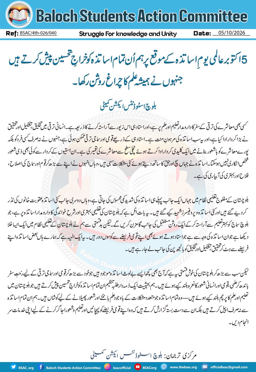 BSAC_org's tweet photo. 5 اکتوبر عالمی یومِ اساتذہ کے موقع پر ہم اُن تمام اساتذہ کو خراجِ تحسین پیش کرتے ہیں جنہوں نے ہمیشہ علم کا چراغ روشن رکھا۔

بلوچ اسٹوڈنٹس ایکشن کمیٹی

کسی بھی معاشرے کی ترقی کے سفر کا دارومدار تعلیم اور علم پر ہے، اور استاد ہی اس زیور سے آراستہ کرنے کا ذریعہ ہے۔ انسانی ترقی میں تخلیق، تشکیل اور تحقیق نے بڑا کردار ادا کیا ہے، اور یہ سب اساتذہ کی مرہونِ منت ہے۔ استاد ہی کے ذریعے قومی اور سماجی ترقی ممکن ہوئی ہے، جنہوں نے نہ صرف کسی فرد کو بلکہ پورے معاشرے کو باشعور بنانے میں ایک کلیدی کردار ادا کرتے ہوئے نچلی سطح سے معاشرے کی تعمیر کی ہے۔ ان ہستیوں کے کردار سے کوئی بھی ذی شعور شخص انکاری نہیں ہو سکتا۔ اساتذہ نے جہاں سچ اور حق کا ساتھ دیتے ہوئے کئی مشکلات سہی ہیں، وہاں انہوں نے اپنے سے بڑھ کر قوم اور سماج کی اصلاح، فلاح اور بہتری کی آبیاری کی ہے۔

بلوچستان کے مفلوج تعلیمی نظام میں جہاں ایک جانب پہلے ہی اساتذہ کی شدید کمی محسوس کی جاتی ہے، وہاں دوسری جانب کئی اساتذہ عقوبت خانوں کی نذر کر دیے گئے ہیں اور کئی اساتذہ و پروفیسرز شہید کیے گئے ہیں۔ یہ بات اٹل ہے کہ بلوچستان کی تعلیمی بہتری اور شرحِ خواندگی کا دارومدار اساتذہ پر ہے، جو بلوچ سماج کو بہتر تعلیم سے آراستہ کرکے ایک روشن مستقبل کی جانب گامزن کریں گے۔ لیکن بدقسمتی سے ہم نے بلوچستان کے تعلیمی نظام میں ایک ایسا خلا دیکھا ہے جو ان اساتذہ کی وجہ سے ہے جو استاد ہوتے ہوئے بھی اپنے قومی فریضے سے کوسوں دور ہیں۔ یہ ایک المیہ ہے کہ ہمارے ہاں بعض اساتذہ اپنے فریضے سے ہٹ کر تحقیق، تشکیل اور تخلیق کو بانجھ پن کی جانب لے جا رہے ہیں۔

لیکن سب سے بڑھ کر بلوچستان کی خوش قسمتی یہ ہے کہ آج بھی کچھ ایسے بے لوث اساتذہ موجود ہیں جو خود سے بڑھ کر قومی اور سماجی ترقی کے لیے رختِ سفر باندھ کر علمی، قومی اور انسانی شعور کا نعرہ بلند کیے ہوئے ہیں۔ ہم بحیثیت ایک ذمہ دار طلبہ تنظیم ان تمام اساتذہ کو خراجِ تحسین پیش کرتے ہیں جو بلوچستان میں تعلیم اور علم کا پرچم بلند کیے ہوئے ہیں—وہ تمام اساتذہ جو متعدد مشکلات کے باوجود علم بانٹنے اور شعور پھیلانے کے لیے کوشاں ہیں۔ ہم ان تمام اساتذہ سے نہ صرف اپیل کرتے ہیں بلکہ ان سے دست بستہ گزارش کرتے ہیں کہ وہ اپنے قومی فریضے کو پہچانیں اور تعلیم و شعور اجاگر کرنے کے لیے اپنی خدمات سر انجام دیں۔

مرکزی ترجمان: بلوچ اسٹوڈنٹس ایکشن کمیٹی