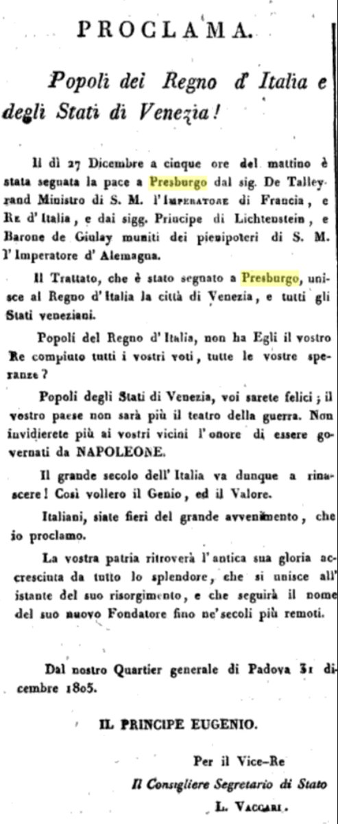 militartis's tweet photo. Con la pace di Presburgo i territori dell'ex repubblica di Venezia vengono uniti al Regno d'Italia.

Il neonato Regno d'Italia sopravvive alla guerra della terza coalizione contribuendo alla vittoria. 
I territori veneto-friulani entrano nel sistema napoleonico (ufficialmente il 1° maggio 1806) caratterizzato da innovazione e reazione. Venezia, che sotto il dominio austriaco aveva mantenuto un ruolo di semi-capitale, è costretta a ridimensionare la sua centralità politica a favore di Milano, capitale del regno. 
Le maggiori città veneto-friulane, svincolate dal dominio veneziano, ottengono una loro importanza, diventando capoluoghi di dipartimento e preferendo il controllo di Milano rispetto a quello di Venezia. 
L’Impero austriaco, espulso dalla zona tedesca e italiana, cova rancore. 
La presenza di un grande stato italiano, armato, in continua espansione e confinante, minaccia ulteriormente la posizione austriaca. 
I semi della prossima guerra sono già stati piantati. 

Testo del proclama tratto dal Giornale Italiano:   

“PROCLAMA

Popoli del Regno d'Italia e degli Stati di Venezia!

Il dì 27 Dicembre a cinque ore del mattino è stata segnata la pace a Presburgo dal sig. De Talleyrand Ministro di Sua Maestà l'Imperatore di Francia, e Re d'Italia, e dal sigg. Principe di Lichtenstein, e Barone de Giulay muniti dei pienipoteri di Sua Maestà l’Imperatore d'Alemagna.

Il Trattato, che è stato segnato a Presburgo, unisce al Regno d'Italia la città di Venezia, e tutti gli Stati veneziani.

Popoli del Regno d'Italia, non ha Egli il vostro Re compiuto tutti i vostri voti, tutte le vostre speranze? 

Popoli degli Stati di Venezia, voi sarete felici; il vostro paese non sarà più il teatro della guerra. Non invidierete più ai vostri vicini l'onore di essere governati da NAPOLEONE. 

Il grande secolo dell'Italia va dunque a rinascere! Così vollero il Genio, ed il Valore.

Italiani, siate fieri del grande avvenimento, che io proclamo.

La vostra patria ritroverà l'antica sua gloria accresciuta da tutto lo splendore, che si unisce all'istante del suo risorgimento, e che seguirà il nome del suo nuovo Fondatore fino ne' secoli più remoti.

Dal nostro Quartier generale di Padova 31 dicembre 1805.

IL PRINCIPE EUGENIO.

Per il Vice-Re

Il Consigliere Segretario di Stato

L. Vaccari”
