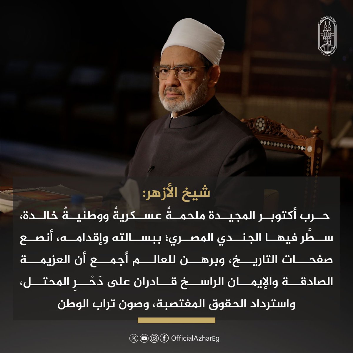 AlAzhar's tweet photo. #شيخ_الأزهر:
 حرب أكتوبر المجيدة ملحمةٌ عسكريةٌ ووطنيةٌ خالدة، سطَّر فيها الجندي المصري؛ ببسالته وإقدامه، أنصع صفحات التاريخ، وبرهن للعالم أجمع أن العزيمة الصادقة والإيمان الراسخ قادران على دَحْرِ المحتل، واسترداد الحقوق المغتصبة، وصون تراب الوطن.

#نصر_أكتوبر_المجيد https://t.co/aRKrHijcj9