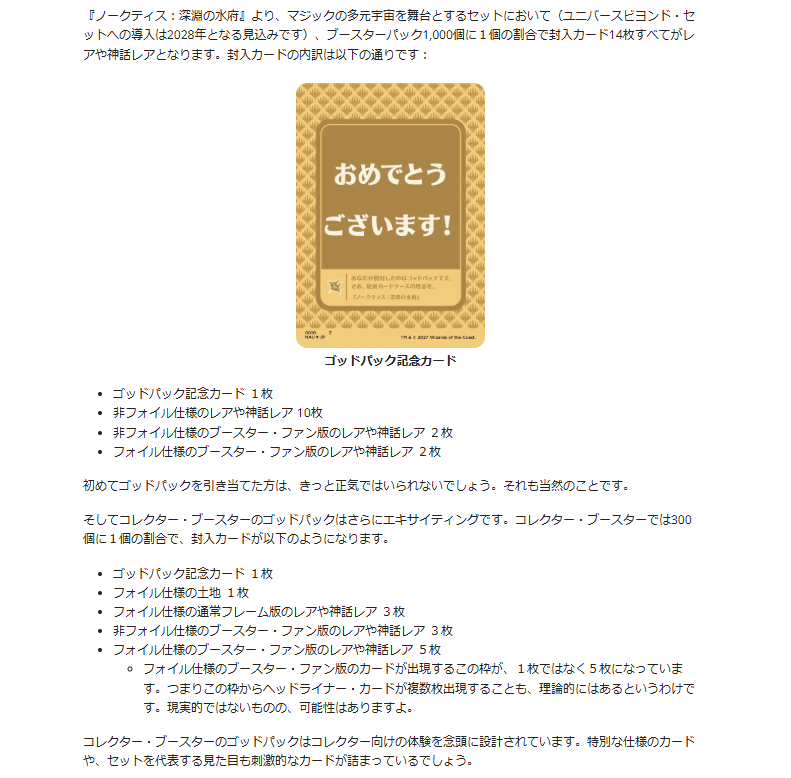 DimirUB's tweet photo. 2027年より、プレイブースターおよびコレクターブースターにいくつかの変更がされるとのこと。

・『ノークティス：深淵の水府』より、マジック多元宇宙を舞台とするセットにおいて（ユニバースビヨンド・セットへの導入は2028年より）、ブースターパック1,000個に1個の割合で、封入カードがレアや神話レアで構成された『ゴッドパック』が導入される。（コレクター・ブースターは300個に1個の割合）
・『プレイブースター』は『ブースターパック』に呼称変更される。
・コレクターブースター限定であった『ジャパン・ショーケース版』が、ブースターパックの不特定枠からフォイル仕様で出現するように変更。
・ブースターパックにおけるフォイル仕様のレアや神話レアの出現率が上がる。
・ブースターパックからフォイル仕様のコモンやアンコモンが取り除かれ、すべてのパックにフォイル仕様のカードが封入される保証がなくなる。
・コレクターブースターのフォイル枠から、コモン2枚とアンコモン1枚が取り除かれる。
などの変更が実施される