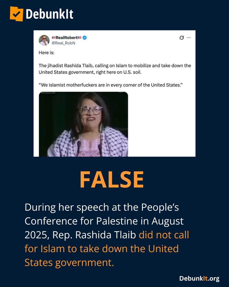 debunkit_org's tweet photo. FALSE

During her speech at the People’s Conference for Palestine in August 2025, Rep. Rashida Tlaib did not call for Islam to take down the United States government.

Tlaib’s speech criticized U.S. support for Israel’s military actions in Palestine, which the United Nations Independent International Commission of Inquiry on the Occupied Palestinian Territory called genocide in September of last year.

Tlaib never said, “We Islamist motherfuckers are in every corner of the United States.” When she said “we are [in] every corner of the United States,” she was referring to Palestinian Americans.

Read more: https://t.co/Tx4S9sRK6R