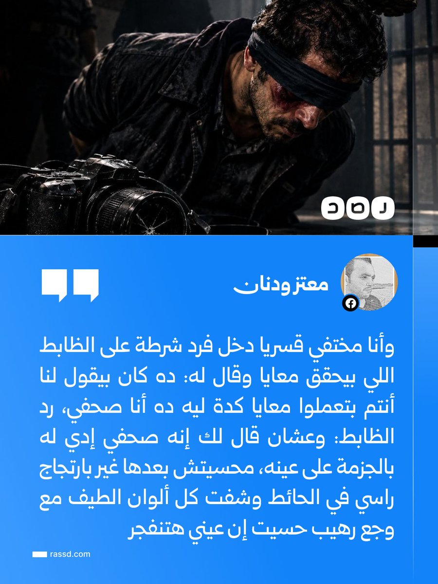 RassdNewsN's tweet photo. الصحفي معتز ودنان: «بعد اللي شفته عن الصحفيين الستة بتوع موقع متصدقش وتعرضهم للتعـ ـذيـ ـب ذكرى من 8 سنين هجمت عليا تاني..
تاني يوم القبض عليا وأنا مختفي قسريا معصوب العينين وإيدي مربوطة ورا ضهري، الظابط قال لفرد الأمن إديله بالجزمة على عينه لأنه صحفي، حسيت بكعب بيادة تقيل نازل بكل قوة على عيني الشمال، ساعتها فهمت وشفت بعيني بيبصوا لنا ازاي، وإن المهنة دي عندهم بقت تهمة تستوجب الكسر والإهانة»