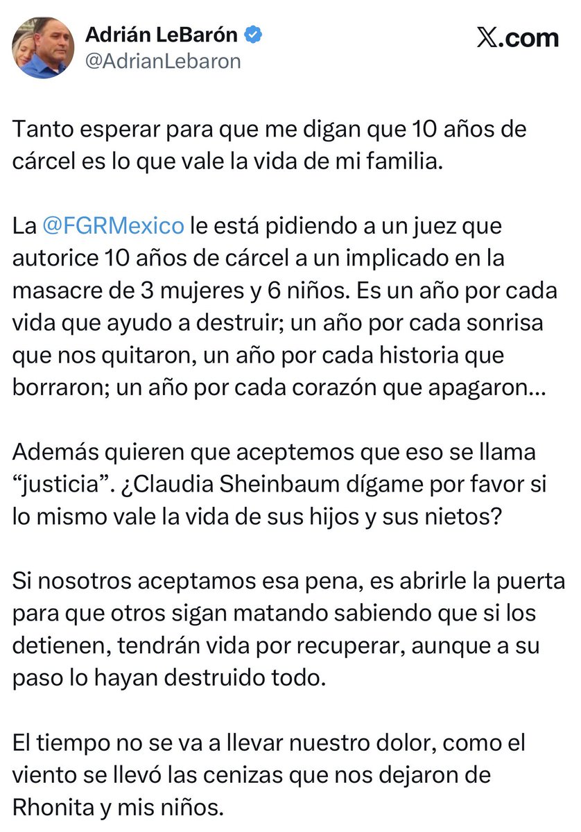 azucenau's tweet photo. 🔵Adrián LeBarón cuestionó la pena de 10 años de prisión que la @FGRMexico habría solicitado para un implicado en la masacre de tres mujeres y seis niños de la familia LeBarón.

“10 años de cárcel es lo que vale la vida de mi familia”, señaló, al considerar que aceptar esa condena sería permitir que hechos similares queden sin una sanción proporcional al daño causado.

LeBarón pidió a la presidenta Claudia Sheinbaum pronunciarse sobre el caso y advirtió que el dolor de las familias afectadas no desaparece con el paso del tiempo.