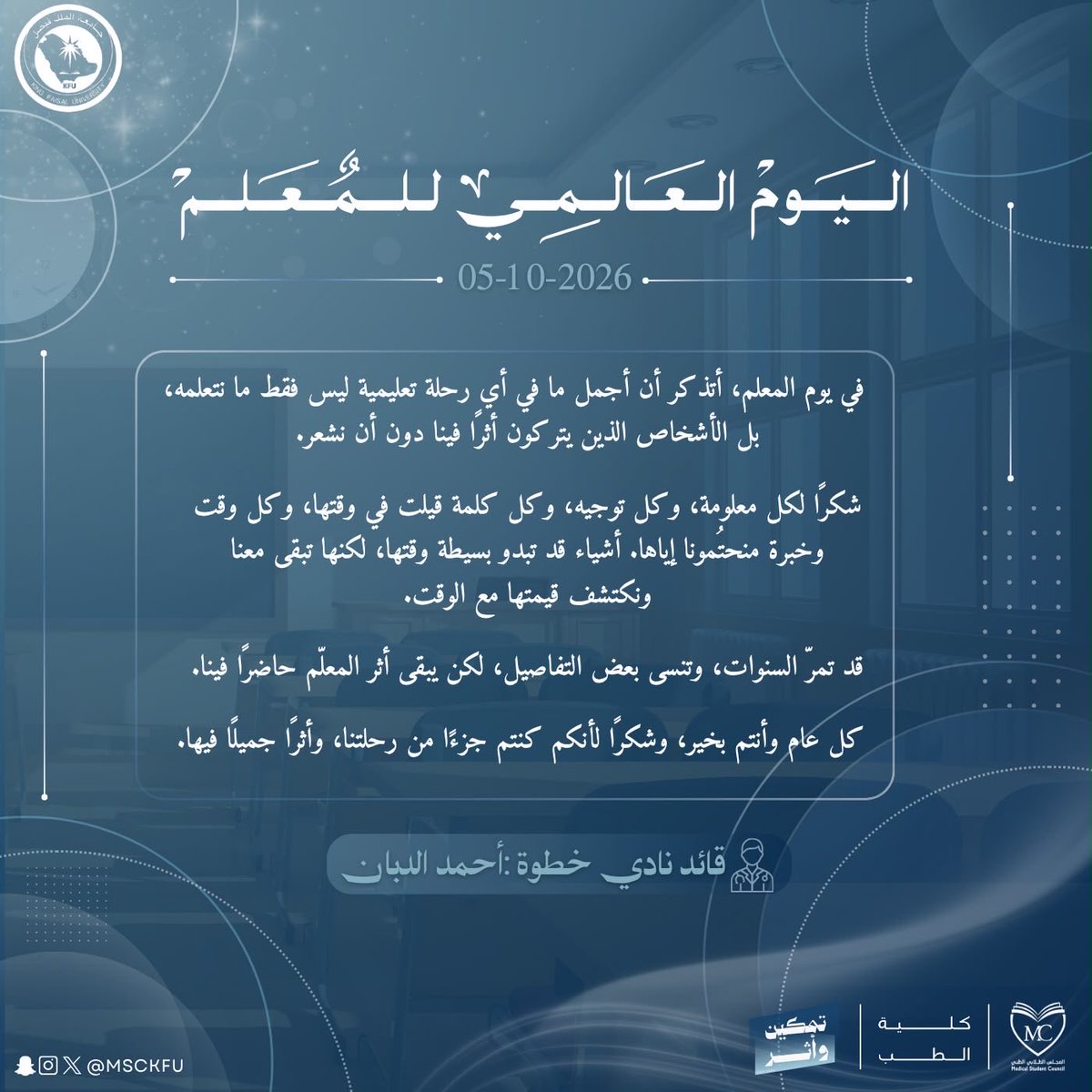 MSCKFU's tweet photo. في اليوم العالمي للمعلم، نقف امتنانًا لكل من كان أثره أكبر من مجرد درس، ولكل من علّمنا أن الطب علمٌ يُتعلّم، ورسالةٌ تُحمل، وأثرٌ يُترك.

من قادة، مشرفي، وأعضاء المجلس الطلابي الطبي، نهدي كلماتنا لكل معلمٍ كان له بصمة في رحلتنا، ولكل من زرع فينا علمًا، وصقل فينا مهارة، وألهمنا لنكون أفضل.

شكرًا لكل معلم… لأن بعض الأثر لا يُنسى. ✨

#اليوم_العالمي_للمعلم
#المجلس_الطلابي_الطبي
#تمكين_وأثر