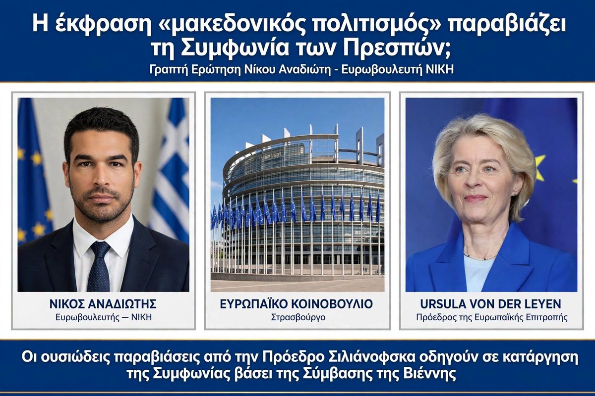 a_stalidis's tweet photo. Γραπτή Ερώτηση του ευρωβουλευτή Νίκου Αναδιώτη προς την Ursula von der Leyen

Η Πρόεδρος της Επιτροπής von der Leyen παραβιάζει τη Συμφωνία των Πρεσπών!

Στις 2 Οκτωβρίου 2026, στα Σκόπια, η Πρόεδρος της Επιτροπής Ursula von der Leyen δήλωσε: «We believe that the Macedonian culture and language can only make our Union richer».[1]

Το άρθρο 1(3)(ζ) της Συμφωνίας των Πρεσπών προβλέπει ότι ο επιθετικός προσδιορισμός για το κράτος, τα όργανά του και τις δημόσιες οντότητές του πρέπει να ακολουθεί την επίσημη ονομασία, δηλαδή «της Βόρειας Μακεδονίας» και όχι το επίθετο «μακεδονικός»[2]. Η χρήση του όρου «μακεδονικός πολιτισμός», αντί «πολιτισμός της Βόρειας Μακεδονίας», εγείρει ζήτημα συμβατότητας με την ανωτέρω διάταξη.

Η Πρόεδρος της χώρας Γκορντάνα Σιλιάνοφσκα[3], με την οποία συναντήθηκε η κα von der Leyen κατά την ορκωμοσία της ως Πρόεδρος μέσα στο Κοινοβούλιο το 2024 έλεγε ότι ορκίζεται «Πρόεδρος της Μακεδονίας»![4]. Αυτή είναι μόνο μία από τις 808 καταγεγραμμένες ουσιώδεις παραβιάσεις της Συμφωνίας[5].

Ερωτάται η Επιτροπή:

1. Πώς αξιολογεί ότι η χρήση του όρου «μακεδονικός πολιτισμός» από την Πρόεδρο παραβιάζει το άρθρο 1(3)(ζ) της Συμφωνίας των Πρεσπών;

2. Επεσήμανε στην Πρόεδρο της χώρας ότι παραβιάζει ουσιωδώς και συστηματικά την Συμφωνία και αυτό μπορεί να οδηγήσει στην κατάργησή της βάσει της Σύμβασης της Βιέννης[6];

Πηγές
[1] https://t.co/qGCoQNZImk
[2] https://t.co/eVn8DV8GICΧ35.5_5.pd
[3] https://t.co/rHksx1uVI7
[4] https://t.co/5rJJTzvB6B
[5] https://t.co/lUNz08ZyHG
[6] https://t.co/GXFRlJLLKg