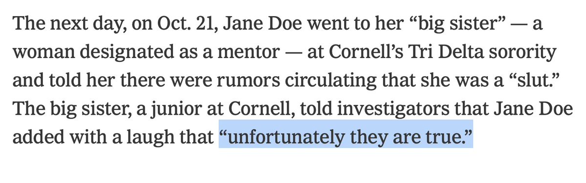 AndrewKolvet's tweet photo. To be clear, the entire Cornell ordeal is nighmare fuel for any parent. All of the students acted horribly, but this woman is using a lawsuit to mask her own shame and to not accept responsiblity for her own consensual whoring and drug use.

Here are some inconvenient facts for the Cornell protesters: 

1. Jane Doe admitted to her sorority big sister that the rumors of her acting like a "slut" were "unfortunately true."

2. She texted one of the men she eventually accused that "non of the sexual stuff was illegal and honestly i really liked being w u and matt.” 

3. 10 days later she was so excited to go back to the same frat house where she was allegedly raped that she texted “<3 i’ll bring my cigs tomorrow.”

4. Jane Doe only then decided she was assaulted AFTER the frat disinvited her to their Halloween party "for her own good."

The social media algorithms have pumped outrage into a mob with a fictionalized, "believe all women" version of events that ignores all exculpatory evidence for the men and denies women of their own agency.