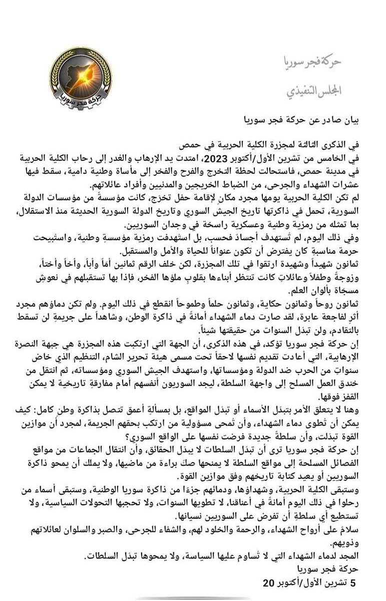 SyrianDawn1's tweet photo. بيان صادر عن حركة فجر سوريا

في الذكرى الثالثة لمجزرة الكلية الحربية في حمص
في الخامس من تشرين الأول/أكتوبر 2023، امتدت يد الإرهاب والغدر إلى رحاب الكلية الحربية في مدينة حمص، فاستحالت لحظة التخرج والفرح والفخر إلى مأساة وطنية دامية، سقط فيها عشرات الشهداء والجرحى، من الضباط الخريجين والمدنيين وأفراد عائلاتهم.
لم تكن الكلية الحربية يومها مجرد مكانٍ لإقامة حفل تخرّج، كانت مؤسسةً من مؤسسات الدولة السورية، تحمل في ذاكرتها تاريخ الجيش السوري وتاريخ الدولة السورية الحديثة منذ الاستقلال، بما تمثله من رمزية وطنية وعسكرية راسخة في وجدان السوريين.
وفي ذلك اليوم، لم تُستهدف أجسادٌ فحسب، بل استُهدفت رمزية مؤسسةٍ وطنية، واستُبيحت حرمة مناسبةٍ كان يفترض أن تكون عنواناً للحياة والأمل والمستقبل.
ثمانون شهيداً وشهيدة ارتقوا في تلك المجزرة، لكن خلف الرقم ثمانين أمّاً وأباً، وأخاً وأختاً، وزوجةً وطفلاً وعائلاتٍ كانت تنتظر أبناءها بقلوبٍ ملؤها الفخر، فإذا بها تستقبلهم في نعوشٍ مسجّاة بألوان العلم.
ثمانون روحاً وثمانون حكاية، وثمانون حلماً وطموحاً انقطع في ذلك اليوم. ولم تكن دماؤهم مجرد أثرٍ لفاجعة عابرة، لقد صارت دماء الشهداء أمانةً في ذاكرة الوطن، وشاهداً على جريمةٍ لن تسقط بالتقادم، ولن تبدّل السنوات من حقيقتها شيئاً.
إن حركة فجر سوريا تؤكد، في هذه الذكرى، أن الجهة التي ارتكبت هذه المجزرة هي جبهة النصرة الإرهابية، التي أعادت تقديم نفسها لاحقاً تحت مسمى هيئة تحرير الشام، التنظيم الذي خاض سنواتٍ من الحرب ضد الدولة ومؤسساتها، واستهدف الجيش السوري ومؤسساته، ثم انتقل من خندق العمل المسلح إلى واجهة السلطة، ليجد السوريون أنفسهم أمام مفارقةٍ تاريخية لا يمكن القفز فوقها.
وهنا لا يتعلق الأمر بتبدّل الأسماء أو تبدّل المواقع، بل بمسألةٍ أعمق تتصل بذاكرة وطنٍ كامل: كيف يمكن أن تُطوى دماء الشهداء، وأن تُمحى مسؤولية من ارتكب بحقهم الجريمة، لمجرد أن موازين القوة تبدّلت، وأن سلطةً جديدة فرضت نفسها على الواقع السوري؟
إن حركة فجر سوريا ترى أن تبدّل السلطات لا يبدّل الحقائق، وأن انتقال الجماعات من مواقع الفصائل المسلحة إلى مواقع السلطة لا يمنحها صكّ براءة من ماضيها، ولا يملك أن يمحو ذاكرة السوريين أو يعيد كتابة تاريخهم وفق موازين القوة.
وستبقى الكلية الحربية، وشهداؤها، ودمائهم جزءًا من ذاكرة سوريا الوطنية، وستبقى أسماء من رحلوا في ذلك اليوم أمانةً في أعناقنا، لا تطويها السنوات، ولا تحجبها التحولات السياسية، ولا تستطيع أي سلطةٍ أن تفرض على السوريين نسيانها.
سلامٌ على أرواح الشهداء، والرحمة والخلود لهم، والشفاء للجرحى، والصبر والسلوان لعائلاتهم وذويهم.
المجد لدماء الشهداء التي لا تُساوم عليها السياسة، ولا يمحوها تبدّل السلطات.

 5 تشرين الأول/أكتوبر 20

#حركة_فجر_سوريا