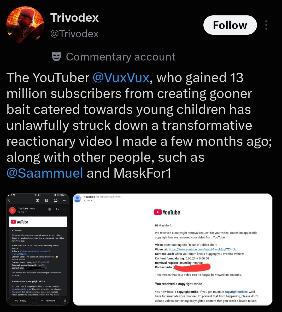Saammuel's tweet photo. Recently I received 2 false copyright strikes on almost 3 year old short content by the 13 Million subscriber Roblox channel VuxVux (@VuxVux). Whilst the content was  commentary short slop, it was fair use. I reached out to him on Instagram and in emails to attempt to resolve the matter and was blocked & ignored. 2 other smaller creators (Trivodex and MaskFor1) have also been falsely struck by VuxVux in the past week. One of these creators, Trivodex, has had his reply hidden and been blocked after calling him out for this.