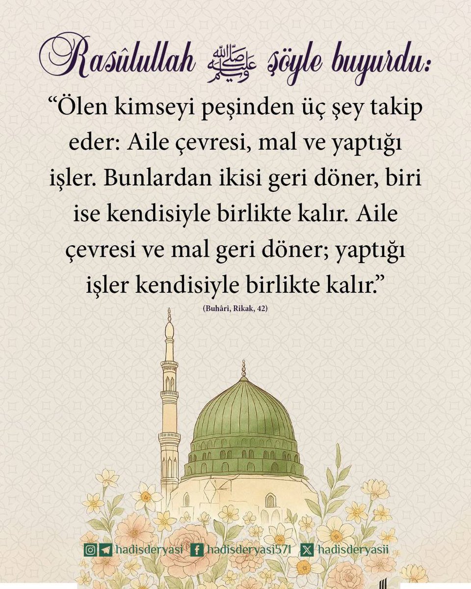 hadisderyasii's tweet photo. Rasûlullah ﷺ şöyle buyurdu:

“Ölen kimseyi peşinden üç şey takip eder: Aile çevresi, mal ve yaptığı işler. Bunlardan ikisi geri döner, biri ise kendisiyle birlikte kalır. Aile çevresi ve mal geri döner; yaptığı işler kendisiyle birlikte kalır.” (Buhârî, Rikak, 42) https://t.co/gXZBQ1t3am