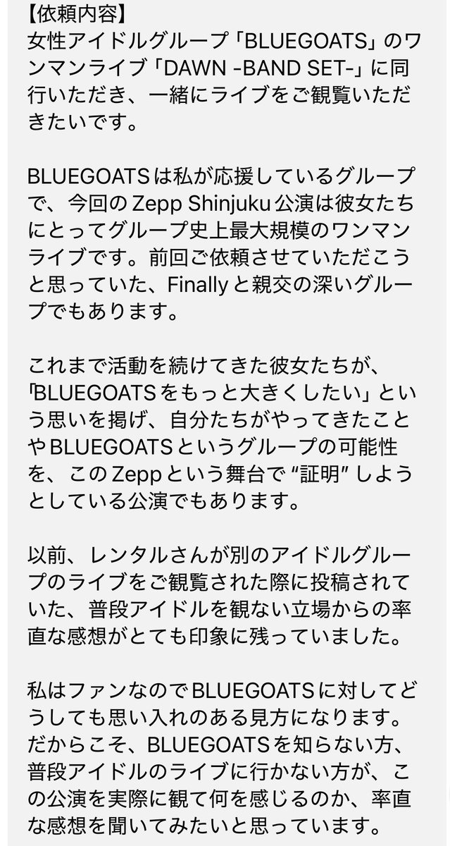 morimotoshoji's tweet photo. 「応援してるアイドルグループのライブに同行し、率直な感想を聞かせてほしい」との依頼。ファンにはないフラットな視点からどう映るか興味あるとのこと。BLUEGOATSという4人組アイドルグループ。地下アイドルだと聞いていたが、コールもMIXもペンラもなく、新参にはありがたかった。結構な頻度でフロアの客らが一気に前に押し寄せて拳を突き上げるノリがあり、かつてなく圧迫されて楽しかった。出囃子は銀杏BOYZ、エンディングはモンパチ。そういうイズムを随所に感じた。あと、よくある"告知"がなかったのが新鮮だった。総じて新感覚な体験だった。