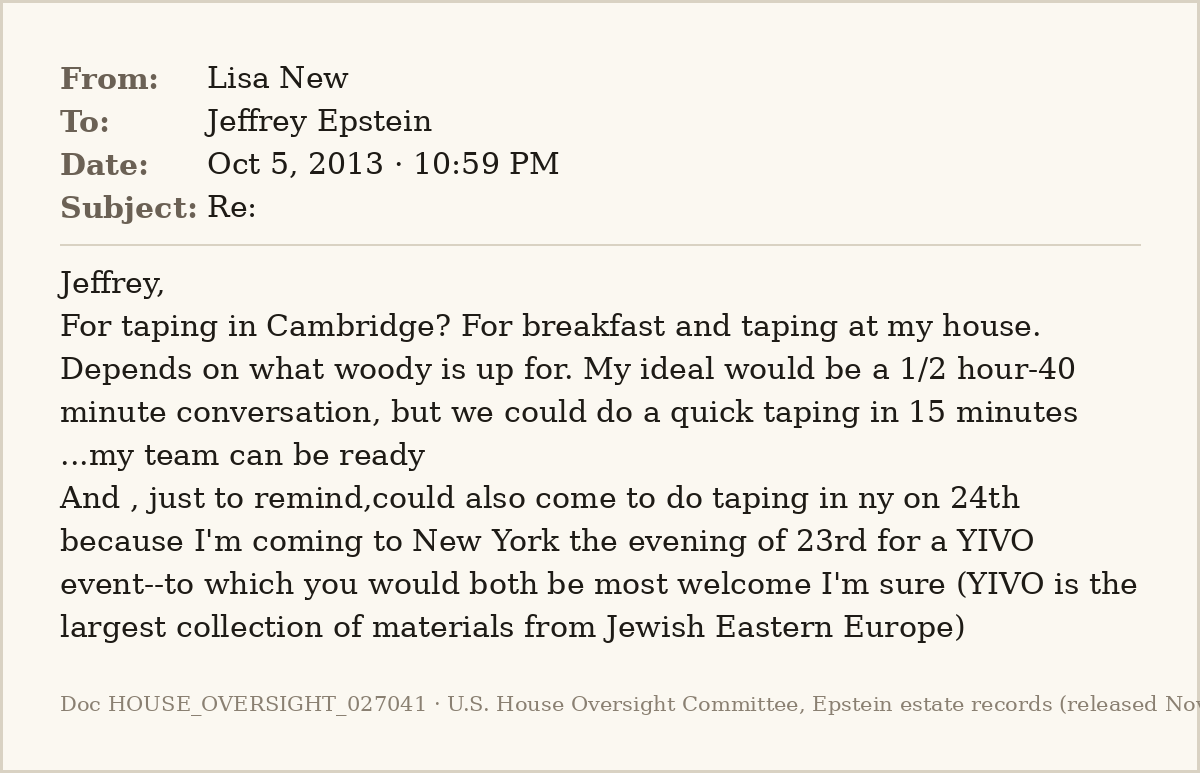 EpsteinsEmails's tweet photo. 📧 Oct 5, 2013 · 10:59 PM
From: Lisa New
To: Jeffrey Epstein

Harvard's Elisa New, Larry Summers's wife, pitching Woody Allen for her poetry series: breakfast and taping at her house, "a 1/2 hour-40 minute conversation," or New York on the 24th.
#EpsteinFiles https://t.co/ocNMXAJtt6