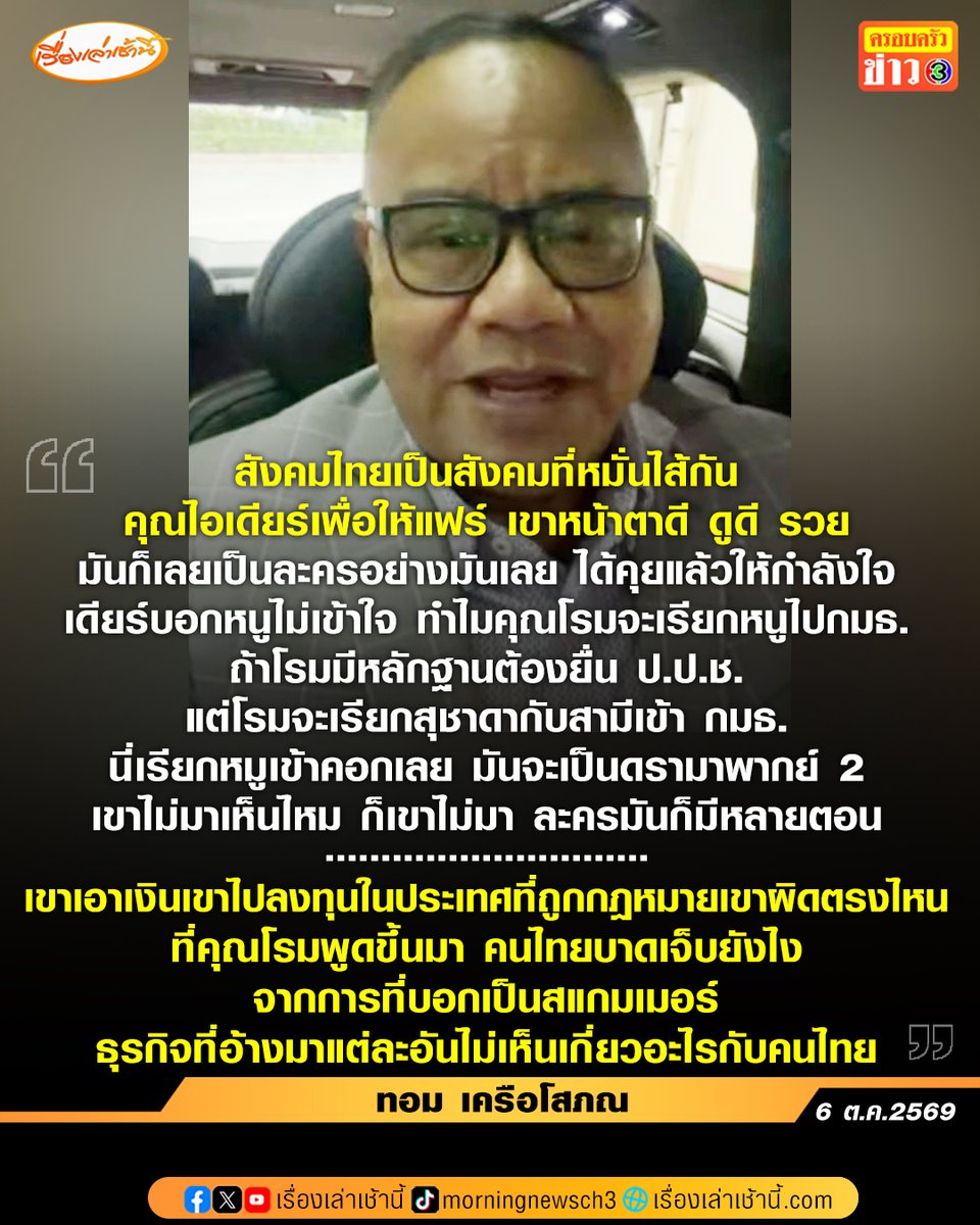 MorningNewsTV3's tweet photo. นายทอม เครือโสภณ ให้สัมภาษณ์ในรายการกรรมกรข่าวคุยนอกจอ กรณี ไอเดียร์ สุชาดา สส.ภูมิใจไทย โดยระบุว่า สังคมไทยเป็นสังคมที่หมั่นไส้กัน ผมพูดตามคุณเทพไท เสนพงศ์ สุภาษิตไทยยิ่งสูงยิ่งหนาว ผมโตในสังคมอเมริกา ยิ่งดียิ่งเด่นเขายิ่งสนับสนุนให้ขึ้นไป ประเทศไทยยิ่งดียิ่งเด่นยิ่งหาโอกาสขย้ำลงมา คุณปิยบุตรพูดในสิ่งที่ผมอยากพูด พรรคส้มเป็นพรรคดรามาไปแล้ว ลงโซเชียล อยากได้แต่คลิกเบด ถ้าโรมเลิกเป็นสส. ก็เป็นผู้กำกับช่อง 3 ช่อง 7 ได้เลย ขอบคุณคุณปิยบุตร นี่คือวิญญาณของพรรคประชาชน
.
“ปัญหาสังคมไทยรับความจริงไม่ได้ คุณไอเดียร์เพื่อให้แฟร์เขาหน้าตาดี ดูดี รวย มันก็เลยเป็นละครอย่างมันเลย ได้คุยกับไอเดียร์แล้ว ให้กำลังใจ เดียร์บอกหนูไม่เข้าใจ ทำไมคุณโรมจะเรียกหนูไปกมธ. ถ้าโรมมีหลักฐาน ต้องยื่น ป.ป.ช. แต่โรมจะเรียกสุชาดากับสามีเข้า กมธ. นี่เรียกหมูเข้าคอกเลย มันจะเป็นดรามาพากย์ 2 เขาไม่มาเห็นไหม ก็เขาไม่มา ละครมันก็มีหลายตอนตอนนี้ก็เป็นอีกตอนหนึ่ง” นายทอม กล่าว...
.
พร้อมมองว่า ถ้าวันนั้นคุณไอเดียร์ไม่ยืนขึ้นมาประท้วงก็อาจจะเงียบไป แต่คนเราก็มีศักดิ์ศรีต้องป้องกันตัวเอง ปัญหาของสังคมไทย ผิดก่อนถูก มันมีศาล 2 ศาลในไทย มีศาลถูกต้องกับศาลสังคม พร้อมยกตัวอย่าง คุณกัน จอมพลัง เป็นดรามาแล้ว ผิดหรือถูกเรายังไม่รู้ แต่ตอนนี้คุณกันทำดีมาตั้งเยอะก็เน่าไปแล้ว คือมันต้องเลิกสังคมทำให้คนเน่า อย่าเป็นดรามากันเยอะมาก
.
นายทอม กล่าวว่า ตนไม่เคยบอกว่าเขาถูกหรือผิด เพียงแต่บอกว่า อย่าเอา 2+2 เป็น 5 มันควรเป็น 4 เดียร์กับสามีเสียหายไปแล้ว เดียร์พูดดีอย่าง ตนก็เห็นใจเขา เดียร์มีลูกเล็กจะเข้ารร. ต้องมาอ่านเรื่องไม่จริง มันแฟร์กับเขาไหม คนไทยจะติจะด่าจะว่า หยาบคายให้น้อยกว่านี้ ที่บ้านตอนนี้ต้องเปลี่ยนเป็นทุ่งนาแล้วเพราะคนชอบด่าผมเป็นควาย”
.
“การที่เขาเอาเงินเขาไปลงทุนในประเทศที่ถูกกฎหมายเขาผิดตรงไหน ที่คุณโรมพูดขึ้นมาคนไทยบาดเจ็บยังไง จากการที่บอกเป็นสแกมเมอร์ ธุรกิจที่อ้างมาแต่ละอันไม่เห็นเกี่ยวอะไรกับคนไทย บอกเขาลงทุนในหุ้นกาสิโน ให้แฟร์นะ ผมก็มีหุ้นที่อเมริกา แปลว่าผมเลวแล้วเหรอ ผมลงทุนในหุ้นกาสิโนที่อเมริกามันถูกกฎหมาย อันนี้ผมว่าไกลไปหน่อย” นายทอม กล่าว...

#เรื่องเล่าเช้านี้ #ครอบครัวข่าว3 #ข่าวการเมือง #กรรมกรข่าวคุยนอกจอ #ทอมเครือโสภณ #รังสิมันต์โรม #ไอเดียร์สุชาดา