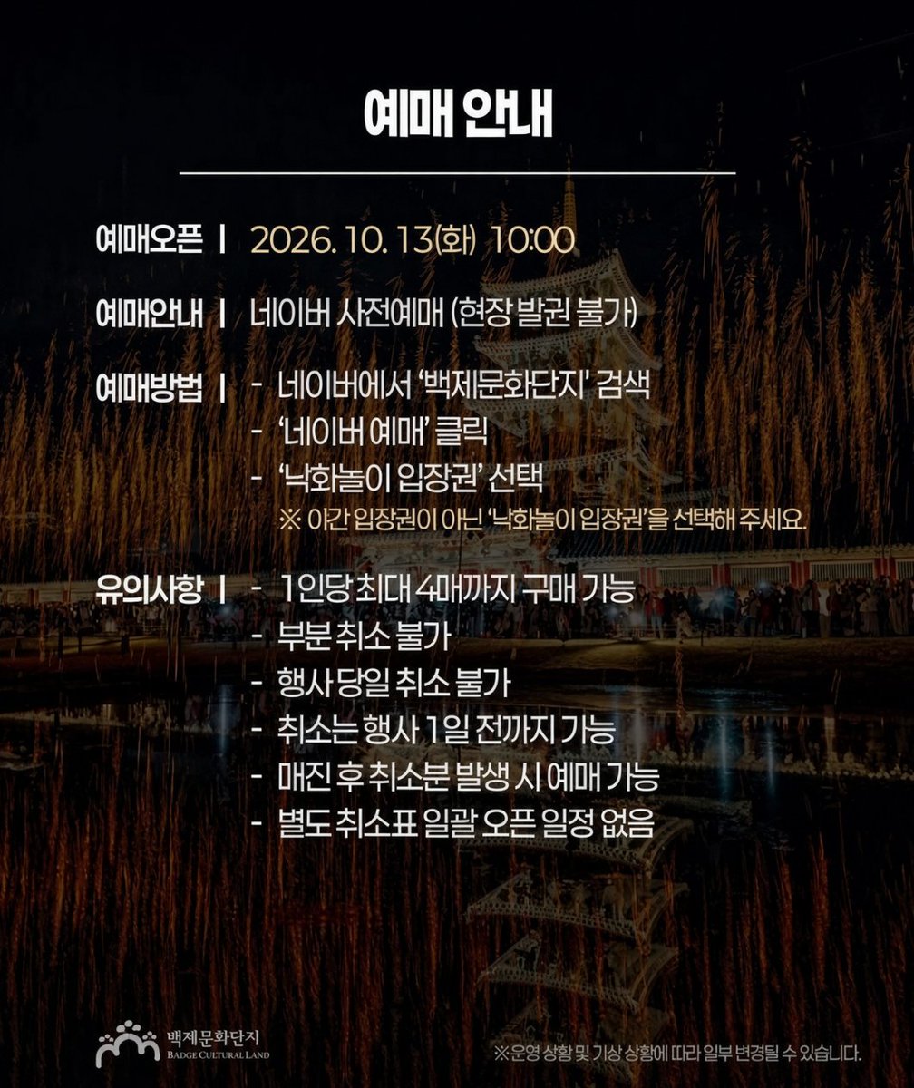 Aurora_5100's tweet photo. 백제문화단지 낙화놀이, 예매 일정 떴습니다

10월 13일(화) 오전 10시 오픈
선착순 3,500명만 예매 가능

🎫 1인 10,000원
· 입장료 포함 · 1인 최대 4매
· 네이버 사전예매만 / 현장 발권 ❌

예매 경로 한눈에
네이버 ‘백제문화단지’ 검색 → 네이버 예매 → ‘낙화놀이 입장권’

‘야간 입장권’과 다릅니다
→ 반드시 ‘낙화놀이 입장권’을 선택하세요

11월 7일(토) 18:30~22:00
낙화놀이 + 천문캠프

10월 13일 오전 10시 알람 필수.