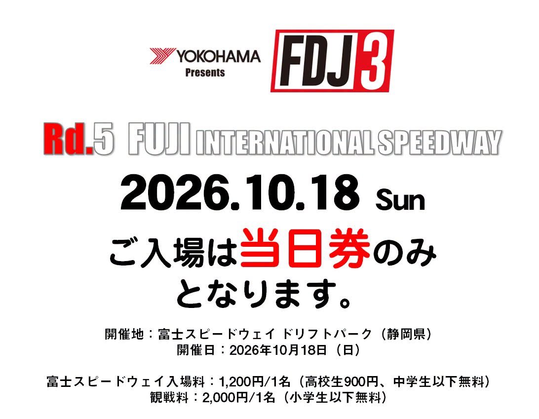 formuladjapan's tweet photo. .
2026 FDJ3 Rd.5
富士スピードウェイ／ドリフトパーク
観戦チケット・入場料のお知らせ

2026年10月18日（日）に、静岡県・富士スピードウェイにて開催いたします「FDJ3 Round.5」の入場料金および駐車料金をご案内いたします。

開催概要
大会名： YOKOHAMA Presents FDJ3 Round.5
日程： 2026年10月18日（日）
会場： 富士スピードウェイ ドリフトパーク

入場・観戦料金
当日は、「富士スピードウェイ入場料」と「FDJ3観戦料」のそれぞれが必要となります。

富士スピードウェイ入場料： 大人 1,200円 / 高校生 900円
※東ゲートまたは西ゲートにて支払い
FDJ3 観戦料：2,000円
※ドリフトパーク入口にて現金支払い

【ご注意】
FDJ3観戦料は、中学生以上から必要となります。
富士スピードウェイ入場料の詳細は、[施設公式サイト]をご確認ください。

駐車料金は無料です。

タイムスケジュールやエントリーリストの詳細は、確定次第改めて本サイトにてご案内いたします。当日はフード売店もオープン予定です。