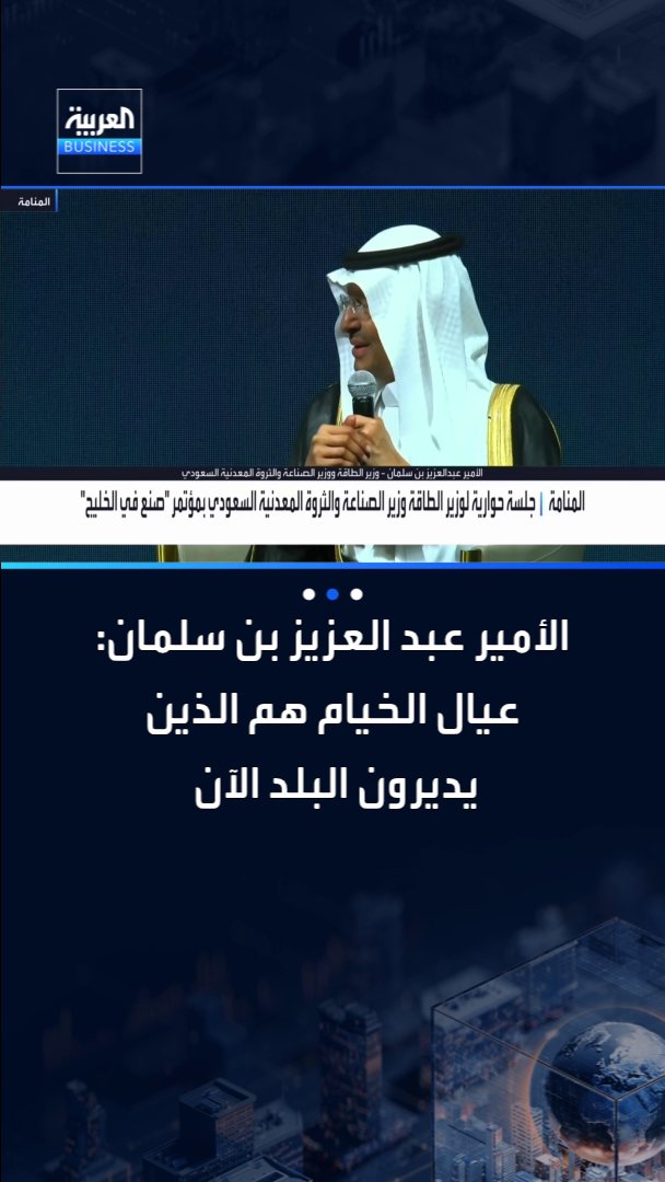 "شاهدتم الأفلام، 90 سنة الناس في الخيام.. وعيال الخيام هم الذين يديرون البلد الآن". وزير الطاقة وزير الصناعة والثروة المعدنية السعودي الأمير عبد العزيز بن سلمان يقول في جلسته الخاصة في مؤتمر "صنع في الخليج" في البحرين إنه يعمل حالياً على توطين قطاعات الطاقة لتصبح تقنياتها مطورة ذاتيا: "مستحيل توطّن صناعات آتية من مصادر أخرى.. يجب تطوير تقنيات بشكل ذاتي تتواءم مع احتياجاتك" _Business 