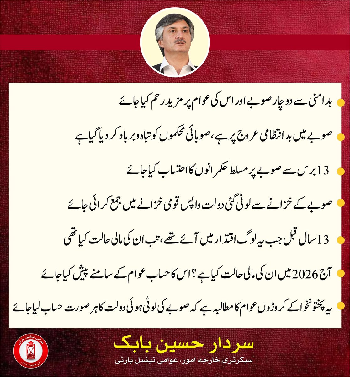 ANPMarkaz's tweet photo. 🛑 پچھلے 13 برسوں سے پختونخوا مسائل کے دلدل میں پھنسا ہوا ہے، سردار حسین بابک

🛑 نالائق حکمرانوں نے صوبے کے خزانے کو اپنی ذاتی جاگیر سمجھ رکھا ہے

🛑 سرکاری مشینری اور وسائل کا بے دریغ سیاسی استعمال جاری ہے

🛑 صوبائی و ضلعی محکموں کو سیاسی مقاصد کے لیے ادائیگیاں کرنے پر مجبور کیا جا رہا ہے

🛑 پورے صوبے میں کرپشن کا بازار گرم ہے، پختونخوا کو لوٹا جارہا ہے

🛑 پختونخوا کی تاریخ میں موجودہ حکومت سے زیادہ کرپٹ حکومت کبھی نہیں آئی

🛑 احتساب کے ادارے صوبے میں جاری لوٹ مار کا تماشا دیکھ رہے ہیں

🛑 بدامنی سے دوچار صوبے اور اس کی عوام پر مزید رحم کیا جائے

🛑 صوبے میں بدانتظامی عروج پر ہے، صوبائی محکموں کو تباہ و برباد کر دیا گیا ہے

🛑 13 برس سے صوبے پر مسلط حکمرانوں کا احتساب کیا جائے

🛑 صوبے کے خزانے سے لوٹی گئی دولت واپس قومی خزانے میں جمع کرائی جائے

🛑 13 سال قبل جب یہ لوگ اقتدار میں آئے تھے، تب ان کی مالی حالت کیا تھی

🛑 آج 2026 میں ان کی مالی حالت کیا ہے؟ اس کا حساب عوام کے سامنے پیش کیا جائے

🛑 یہ پختونخوا کے کروڑوں عوام کا مطالبہ ہے کہ صوبے کی لوٹی ہوئی دولت کا ہر صورت حساب لیا جائے

سردار حسین بابک
سیکرٹری خارجہ امور، عوامی نیشنل پارٹی
#ANP | #SardarHussainBabak