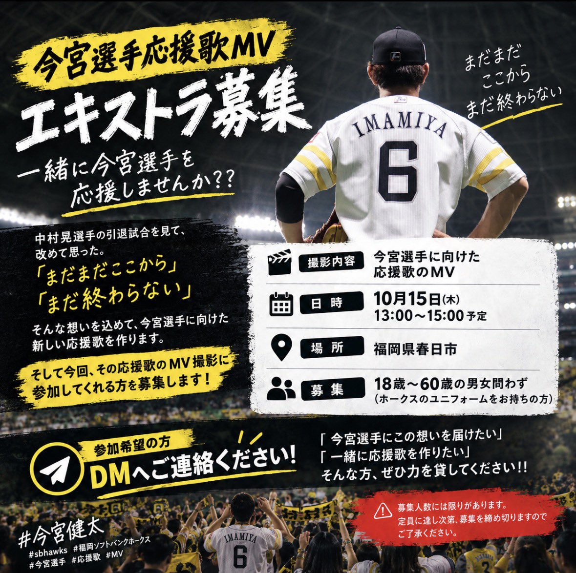 shokun0416's tweet photo. 📣【今宮選手応援歌MV エキストラ募集】

一緒に今宮選手を応援しませんか？🔥

「まだ終わらない」

そんな想いを込めて、今宮選手に向けた新しい応援歌を作ります。

そして今回、その応援歌のMV撮影に参加してくれる方を募集します‼️

🎬【撮影内容】
今宮選手に向けた応援歌MV

📅【日時】
10月15日(木)
13:00〜15:00予定

📍【場所】
福岡県春日市

👥【募集】
18歳〜60歳の男女
※ホークスのユニフォームをお持ちの方

📩【参加希望の方】
参加希望者はDMへご連絡ください！

「一緒に応援歌を作りたい」

そんな方、ぜひ力を貸してください‼️🔥

⚠️募集人数には限りがあります。
定員に達し次第、募集を締め切りますのでご了承ください。

一緒に今宮選手へ、最高の応援を届けましょう‼️

#今宮健太 #sbhawks #福岡ソフトバンクホークス #今宮選手 #応援歌 #MV