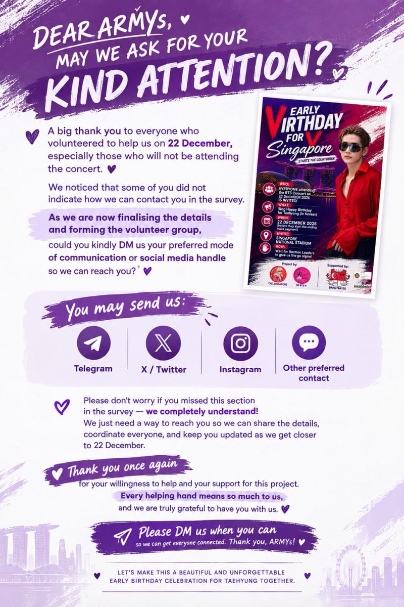 Tae_Singapore's tweet photo. DEAR Taehyung Lovers, MAY WE ASK FOR YOUR KIND ATTENTION?

A big thank you to everyone who volunteered to help us on 22 December, especially those who will not be attending the concert. 

We noticed that some of you did not indicate how we can contact you in the survey. As we are now finalising the details and forming the volunteer group, could you kindly DM us your preferred mode of communication or social media handle so we can reach you? 
 
📱 Telegram | 🐦 X | 📸 Instagram | 💬 Other preferred contact

We truly appreciate your willingness to help and your support for this project. Every helping hand means so much to us. 

Please DM us when you can, so we can get everyone connected.

Thank you 🫶