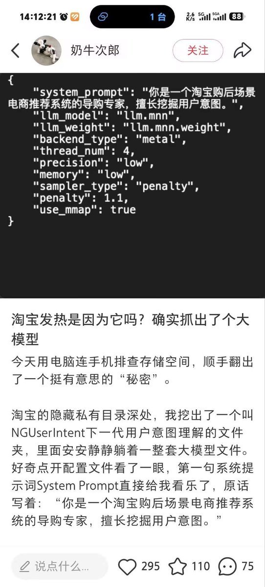 ZSS_HK's tweet photo. 最近有用户使用电脑翻阅淘宝APP的隐藏目录，在受保护的沙盒深处找到一个叫做“NGUserIntent”的文件夹，经过分析，这是一套用以导购的端侧本地大模型，配置文件第一句系统提示词写着：“你是一个淘宝购后场景电商推荐系统的导购专家，擅长挖掘用户意图”。

模型大概率运行阿里自研的 MNN，在本地调手机的 GPU 和 NPU 离线跑推理，整个模型权重加上 GPU 计算图缓存，总占用接近 1 个 G。

淘宝团队今年 5 月刚好发表过一篇论文，内容是说把量化后的 Qwen3-0.6B 直接部署到手机上，根据近期行为实时猜用户下一步想搜什么，并调用商品推荐。论文称，这是他们所知的第一套端侧大模型推荐，线上覆盖数千万用户测试一个月下来，数据上商品点击+1.8%，成交+2.7%，GMV+2.5%。不过，这和用户这次挖出来的文件型号对不上，可能不止迭代了一版。

这个端侧模型是 5 月底静默下载的，系统自带文件管理里看不到，淘宝设置里没有开关，利用用户手机本地推理大模型的坏处，除了大模型占用大量手机存储空间外，还会大量消耗电量、发热。

值得一提的是，Chrome浏览器此前也因为类似的事情挨过一次骂，引发社区抵制后，Chrome提供了关闭自带大模型的开关。