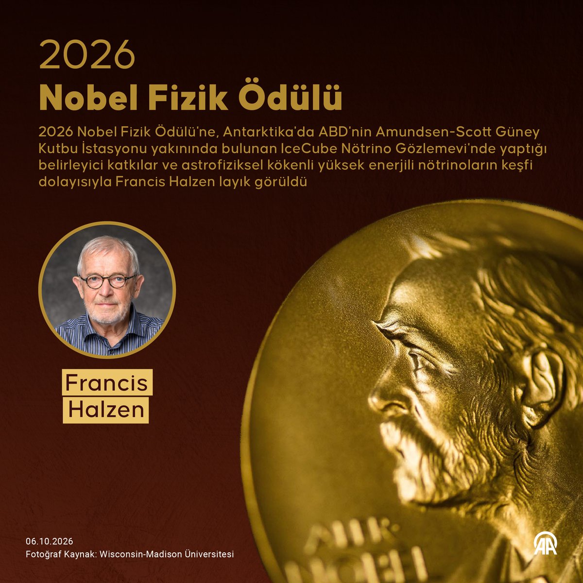 anadoluajansi's tweet photo. 🏅 2026 Nobel Fizik Ödülü'nü astrofiziksel k��kenli nötrinoların keşfi dolayısıyla Francis Halzen kazandı 

🧊 Halzen, Antarktika’daki IceCube Nötrino Gözlemevi’nin geliştirilmesi ve işletilmesindeki öncü rolüyle ödüle layık görüldü

✨ Yüksek enerjili nötrinoların astrofiziksel kaynaklardan geldiğinin keşfine önemli katkı sağladı

📌 Belçika'da 1944'te doğan Francis Halzen, Wisconsin-Madison Üniversitesinde parçacık fiziği, astrofizik ve kozmoloji alanlarında çalışmalar yürütüyor

https://t.co/8FwXUevuPC