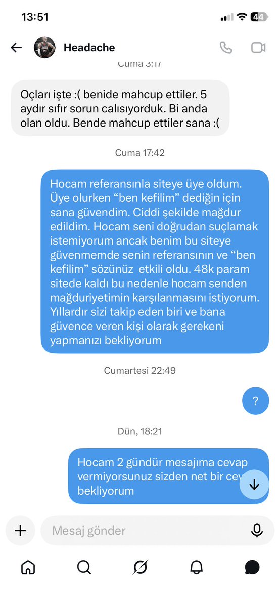 b4rosh's tweet photo. Bu paylaşımı yaşadığım mağduriyeti ve başka insanların aynı duruma düşmemesi için yapıyorum.

Hadiwin  sitesine @cs_headache23 referansıyla üye oldum.

Üye olurken kendisi bana “ben kefilim” diyerek güven verdi. Ben de kendisini uzun süredir takip eden biri  olarak bu sözüne itibar ettim ve siteye 10000 TL para yatırdım.

Bugün geldiğimiz noktada 48000 TL param içeride kaldı. Ana paramı bile alamadan hadiwin hesabım kilitlendi. 

Paramı alamayınca Headache’ye ulaştım ve yaşadığım mağduriyeti anlattım.

Site 48000 TL parama çöktükten sonra  kendisi siteyle anlaşmasını bitirdiğini ve sitenin kendisine söylenmeden satıldığını söyledi.  

Nasıl olacak nasıl bir yol izleyeceğimizi sorduktan sonra sabırla cevap vermesini bekledim.

Benim söylediğim çok netti:

“Senin referansınla geldim ve ‘ben kefilim’ dediğin için sana güvendim. Bu nedenle mağduriyetimin çözülmesini istiyorum.”

İlk mesajlarıma uzun süre cevap alamadım. Bu sürede kendi hesabından paylaşımlara sürekli devam ediyordu.

2 gün sonra tekrar yazdığımda kendisi şu şekilde cevap verdi:

“Dostum ben site sahibi değilim. Bende çalışıyordum. Bende alamıyorum paramı. İçeride birikmiş param var. O da gitti. Alamadığım paradan nasıl ödeme yapmamı bekliyorsun acaba”

Ben kendisinin site sahibi olduğunu söylemiyorum.

Benim söylediğim şu:

Ben bu siteye onun referansı ve “ben kefilim” sözü üzerine güvenerek girdim.

Kendisinin de içeride parasının olduğunu ve mağdur olduğunu söylüyor olması, benim 48.000 TL’lik mağduriyetimi ortadan kaldırmıyor.

Ben kendisinden tartışma değil, somut bir çözüm ve sorumluluk almasını bekledim. 

Bu paylaşımı kimseyi kanıtsız şekilde suçlamak için yapmıyorum. Yaşadığım olayı, kendi elimde bulunan yazışmalarla birlikte paylaşıyorum.