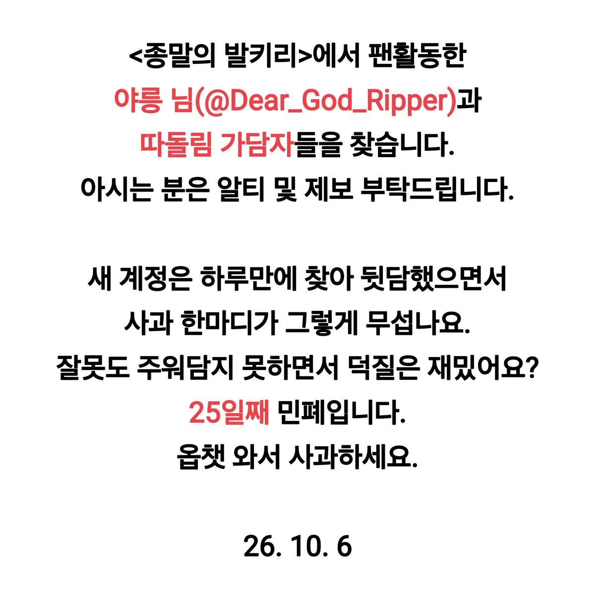 dlimgye's tweet photo. #공론화 #드친소 #종말의발키리_트친소 #RT #사찾글
해시 오용 죄송합니다. 종말의 발키리 활동한 야릉 님(@Dear_God_Ripper)과 가담자들을 찾습니다.

10월에도 관련자와 접촉할 수 있도록 계속하겠습니다. 감기 조심하시고, 원본트 알티 및 제보 부탁드립니다. https://t.co/KCzriff5oh
