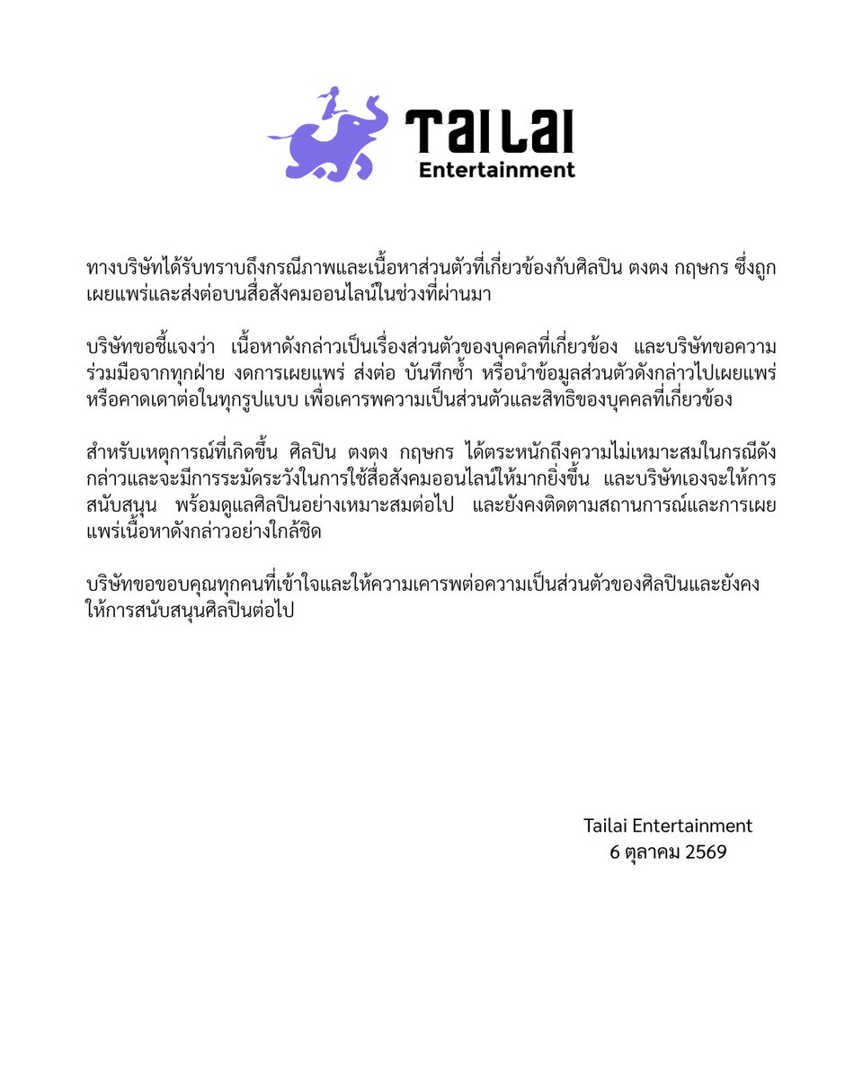 Tailai_ENT's tweet photo. ทางบริษัทได้รับทราบถึงกรณีภาพและเนื้อหาส่วนตัวที่เกี่ยวข้องกับศิลปิน ตงตง กฤษกร ซึ่งถูกเผยแพร่และส่งต่อบนสื่อสังคมออนไลน์ในช่วงที่ผ่านมา

บริษัทขอชี้แจงว่า เนื้อหาดังกล่าวเป็นเรื่องส่วนตัวของบุคคลที่เกี่ยวข้อง และบริษัทขอความร่วมมือจากทุกฝ่าย งดการเผยแพร่ ส่งต่อ บันทึกซ้ำ หรือนำข้อมูลส่วนตัวดังกล่าวไปเผยแพร่หรือคาดเดาต่อในทุกรูปแบบ เพื่อเคารพความเป็นส่วนตัวและสิทธิของบุคคลที่เกี่ยวข้อง

สำหรับเหตุการณ์ที่เกิดขึ้น ศิลปิน ตงตง กฤษกร ได้ตระหนักถึงความไม่เหมาะสมในกรณีดังกล่าวและจะมีการระมัดระวังในการใช้สื่อสังคมออนไลน์ให้มากยิ่งขึ้น และบริษัทเองจะให้การสนับสนุน พร้อมดูแลศิลปินอย่างเหมาะสมต่อไป และยังคงติดตามสถานการณ์และการเผยแพร่เนื้อหาดังกล่าวอย่างใกล้ชิด

บริษัทขอขอบคุณทุกคนที่เข้าใจและให้ความเคารพต่อความเป็นส่วนตัวของศิลปินและยังคงให้การสนับสนุนศิลปินต่อไป