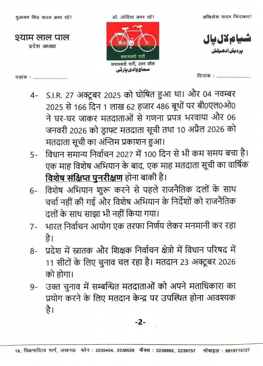 samajwadiparty's tweet photo. समाजवादी पार्टी, उत्तर प्रदेश
19, विक्रमादित्य मार्ग, लखनऊ
    प्रकाशन/प्रसारण हेतु-    दिनांकः 06.10.2026  
    समाजवादी पार्टी के राष्ट्रीय अध्यक्ष एवं पूर्व मुख्यमंत्री श्री अखिलेश यादव के निर्देश पर समाजवादी पार्टी के प्रदेश अध्यक्ष श्री श्याम लाल पाल ने मुख्य निर्वाचन अधिकारी उ0प्र0 लखनऊ को ज्ञापन देकर मांग की है कि भारत निर्वाचन आयोग द्वारा राजनैतिक दलों की तत्काल बैठक बुलाकर मतदाता सूची के विशेष अभियान के सम्बन्ध में चर्चा करे और अभियान के निर्देशों को राजनैतिक दलों के साथ साझा करें तथा जनपद स्तर पर भी राजनैतिक दलों के प्रतिनिधियों के साथ बैठक कर के निर्देशों की जानकारी दे व प्रदेश में 11 विधान परिषद सीटों के चुनाव में 23 अक्टूबर 2026 को मतदान के दिन सार्वजनिक/स्थानीय अवकाश घोषित किया जाये तथा बरेली-मुरादाबाद खण्ड निर्वाचन क्षेत्र में किसी पात्र मतदाता का नाम नहीं हटाया जाये।                                    
    ज्ञापन में माँग की गई है कि भा0ज0पा0 सरकार के दबाव में भारत निर्वाचन आयोग द्वारा प्रदेश में मतदाता सूची का विशेष अभियान 05 अक्टूबर 2026 से एक माह के लिए शुरू किया गया है।
    प्रदेश के मुख्यमंत्री व भा0ज0पा0 के प्रदेश अध्यक्ष ने अपनी पार्टी के कार्यकर्ताओं से प्रत्येक बूथ पर कम से कम 200 मतदाता बनाने के लिए कहा था, लेकिन कार्यकर्ताओं ने कोई काम नहीं किया।
    भारत निर्वाचन आयोग ने भा0ज0पा0 को लाभ पहुँचाने की नियत से प्रत्येक बी0एल0ओ0 को कम से कम 20 से 25 मतदाता बनाने का लक्ष्य दिया है, यानी प्रदेश में 50 लाख वोट बढ़ाने का लक्ष्य रखा गया है।
    एसआईआर 27 अक्टूबर 2025 को घोषित हुआ था। और 04 नवम्बर 2025 से 166 दिन 1 लाख 62 हजार 486 बूथों पर बी0एल0ओ0 ने घर-घर जाकर मतदाताओं से गणना प्रपत्र भरवाया और 06 जनवरी 2026 को ड्राफ्ट मतदाता सूची तथा 10 अप्रैल 2026 को मतदाता सूची का अंन्तिम प्रकाशन हुआ।
    विधान समान्य निर्वाचन 2027 में 100 दिन से भी कम समय बचा है। एक माह विशेष अभियान के बाद, एक माह मतदाता सूची का वार्षिक विशेष संक्षिप्त पुनरीक्षण होना बाकी है।
    विशेष अभियान शुरू करने से पहले राजनैतिक दलों के साथ चर्चा नहीं की गई और विशेष अभियान के निर्देशों को राजनैतिक दलों के साथ साझा भी नहीं किया गया। भारत निर्वाचन आयोग एक तरफा निर्णय लेकर मनमानी कर रहा है। प्रदेश में स्नातक और शिक्षक निर्वाचन क्षेत्रो में विधान परिषद में 11 सीटों के लिए चुनाव चल रहा है। मतदान 23 अक्टूबर 2026 को होगा।
    उक्त चुनाव में सम्बन्धित मतदाताओं को अपने मताधिकार का प्रयोग करने के लिए मतदान केन्द्र पर उपस्थित होना आवश्यक है।
    मतदान हेतु सम्बन्धित क्षेत्र में सार्वजनिक/स्थानीय अवकाश घोषित किया जाए जिससे कि सभी पात्र मतदाता बिना किसी असुविधा के अपने मताधिकार का प्रयोग कर सके।
    बरेली-मुरादाबाद खण्ड शिक्षक निर्वाचन क्षेत्र में किसी भी पात्र मतदाता का नाम सूची से न हटाया जाये। यदि किसी नाम को अपात्र माँग कर हटाया जाता है तो सम्बन्धित अधिकारी कर्मचारी व शिक्षक का नाम तथा अपात्रता का स्पष्ट कारण अभिलेख में दर्ज किया जाये और सार्वजनिक किया जाये।
    मुख्य निर्वाचन अधिकारी उ0प्र0 लखनऊ को प्रतिनिधिमण्डल के सर्वश्री के.के. श्रीवास्तव, डॉ. हरिश्चन्द्र सिंह यादव और राधेश्याम सिंह ने यह ज्ञापन सौपते हुए त्वरित कार्रवाई की मांग की है।
            (राजेन्द्र चौधरी)
             मुख्य प्रवक्ता