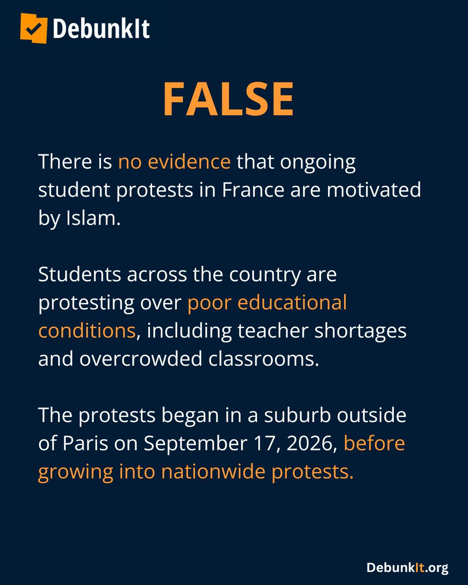 debunkit_org's tweet photo. FALSE      

There is no evidence that ongoing student protests in France are motivated by Islam. 

Students across the country are protesting over poor educational conditions, including teacher shortages and overcrowded classrooms.      

The protests began in a suburb outside of Paris on September 17, 2026, before growing into nationwide protests.  

Read more: https://t.co/Tx4S9sShWp