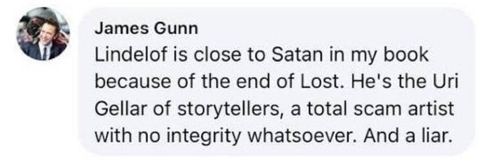 Thor_Odinson's tweet photo. This is the problem with mystery box writing. It tricks the viewer into thinking the show has depth where none exists. It’s asking the viewer to do the legwork of filling in the blanks which the writer will never fill in himself because he’s been winging it the whole time. It’s intentional trickery to keep the audience in their seats. The best analogy to explain this style of writing is the scene from My Cousin Vinny where Vinny explains how the prosecution is building a case, and he’s showing you all the bricks he’s using to build his case. How they each have the correct height, the correct width, and when put together they form a house. But when you look at them from another angle they’re as thin as those playing cards, because there’s nothing there. THAT is Lindelof’s writing style.

That’s exactly what happened with Lost. People watched it all the way through, expecting a brilliant explanation of all the mysteries peppered throughout the show, only to get jerked around the final season with a “flash sideways” plot which turned out to be all of them hanging out in Heaven’s waiting room, a pointless waste of time if ever there was one, before they ended the show with nearly none of the mysteries solved, only for Lindelof to offer the limp-wristed excuse that Lost was “never about the mysteries, but about the characters.” By that point it became apparent that the mystery of those mystery boxes wasn’t what was in them, but whether there was ever anything in them to begin with.

Spoiler alert: there was nothing in them.

The writers wrote a bunch of checks that they never cashed by the end of the series, and the fans who were left holding the bag with a million theories, none of which ever came to fruition, were in an uproar when that final episode aired. The anger was so loud that network executives heard it and made Lindelof and co. make a couple webisodes with Hurley that actually explained what the fuck was going on with all those mysteries. And that anger persisted for so long that, years later when the Breaking Bad finale aired, Lost fans logged onto Twitter to shit on Lindelof once more and tell him that THAT was how to make a series finale (posts which he hilariously kept retweeting. It’s funny, though, how Vince Gilligan’s triumph somehow became a SECOND black eye for Lindelof). 

That’s the end result of a writer filling the screen with dozens of upon dozens of Chekhov’s Guns only to arrogantly ask you why you ever expected any of them to be fired by the end of the show. After all, it was all about the characters, not the veritable arsenal littered throughout the stage. They were told this was a show that DEMANDED their attention because they wouldn’t want to miss any vital clues, only to find out that they didn’t need to pay any attention in the first place because nothing mattered. People were tricked into thinking they had planned things out, when in reality their ACTUAL writing style is to make shit up as they go along with no plan or forethought in mind. Their writing style is intentional misdirection, getting people to look at the left hand so they don’t focus too much on what the right hand is doing, or isn’t doing, and vice versa endlessly.

So for those of you who expected any of this out of this show and have more expectations for season 2, please be aware that that’s the established M.O. of people like Lindelof. They’re TRICKING YOU into writing half the show for them in your head, making you believe that if things don’t happen this season, don’t worry, all those things will definitely happen NEXT season. And you won’t realize how badly they jerked you around until the final episode airs and you discover that they delivered on almost nothing of what was promised the entire run. And if you don’t believe me, don’t take MY word for it.

Take @JamesGunn’s.