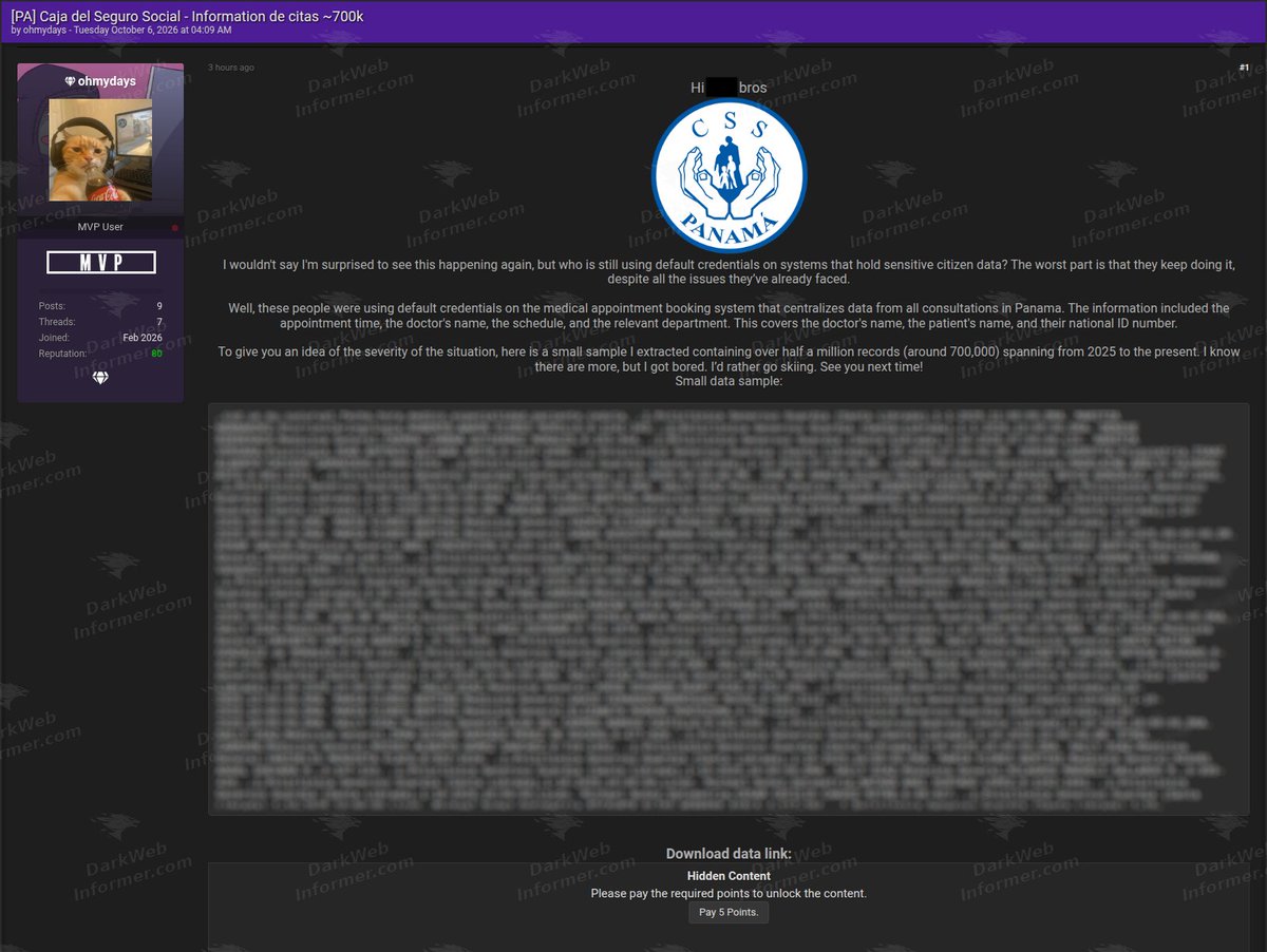DarkWebInformer's tweet photo. 🚨🇵🇦 Panama's Caja de Seguro Social Appointment Data Allegedly Exposed

Approximately 700,000 medical appointment records allegedly belonging to Panama's Caja de Seguro Social (CSS) have been shared on a forum.

The actor claims access was obtained using default credentials, exposing patient names, national ID numbers, doctors, specialties, appointment dates, and clinic information.

Claim is currently unverified.

Infostealer data via @whiteintel_io

💥 No delays. No guessing. No redactions. Get the intel threat actors see, the moment they post it. https://t.co/281Qjc6p2J