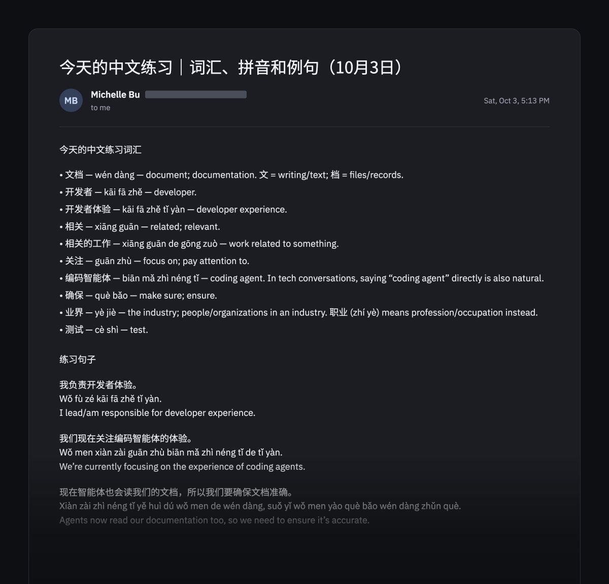 hazelcough's tweet photo. I’m trying to be intentionally lazy in my daily life so I’m forced to use personal AI agents (dot, Muse, OpenClaw) as much as possible and find out what they can actually do beyond booking flights. 🙂

One of my "lazy" use cases: dot for language learning is surprisingly great.

After a work trip to Shanghai, I decided to commit to learning business Mandarin. But I'm too lazy to research and sign up for classes or programs. So while driving to a birthday party, I called dot and asked it to practice with me, teach me new terms, and email me a summary afterward.

✅ I practiced for much longer than I would have with a human because I couldn’t be embarrassed by the state of my Mandarin. For ~40 minutes, I threw out sentences half in English while dot filled in vocabulary and corrected my grammar, switching between languages seamlessly. I’d call it again just to practice more.

✅ The email summary (pic attached) was formatted exactly as I'd asked on the call.

🟡 dot appeared to have no awareness of its own speaking speed. At times, it would speak so fast that the words started to garble. I’d ask it to slow down, and it would, but the speed would creep back up a few rounds later. The garbling was a little unsettling.

dot made practice so low-friction and low-stakes that even the laziest version of me is doing it.

More boring personal agent use cases to come if there’s interest!