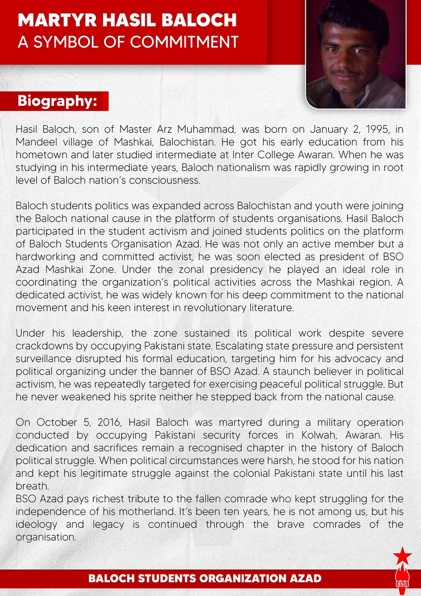 BSO__AZAD's tweet photo. 𝐌𝐚𝐫𝐭𝐲𝐫 𝐇𝐚𝐬𝐢𝐥 𝐁𝐚𝐥𝐨𝐜𝐡
𝐀 𝐬𝐲𝐦𝐛𝐨𝐥 𝐨𝐟 𝐜𝐨𝐦𝐦𝐢𝐭𝐦𝐞𝐧𝐭

𝗝𝗮𝗻𝘂𝗮𝗿𝘆 𝟮, 𝟭𝟵𝟵𝟱 – 𝗢𝗰𝘁𝗼𝗯𝗲𝗿 𝟱, 𝟮𝟬𝟭𝟲

Hasil Baloch, son of Master Arz Muhammad, was born on January 2, 1995, in Mandeel village of Mashkai, Balochistan. He got his early education from his hometown and later studied intermediate at Inter College Awaran. When he was studying in his intermediate years, Baloch nationalism was rapidly growing in root level of Baloch nation’s consciousness. 

Baloch students politics was expanded across Balochistan and youth were joining the Baloch national cause in the platform of students organisations. Hasil Baloch participated in the student activism and joined students politics on the platform of Baloch Students Organisation Azad. He was not only an active member but a hardworking and committed activist, he was soon elected as president of BSO Azad Mashkai Zone. Under the zonal presidency he played an ideal role in coordinating the organization’s political activities across the Mashkai region. A dedicated activist, he was widely known for his deep commitment to the national movement and his keen interest in revolutionary literature.

Under his leadership, the zone sustained its political work despite severe crackdowns by occupying Pakistani state. Escalating state pressure and persistent surveillance disrupted his formal education, targeting him for his advocacy and political organizing under the banner of BSO Azad. A staunch believer in political activism, he was repeatedly targeted for exercising peaceful political struggle. But he never weakened his sprite neither he stepped back from the national cause. 

On October 5, 2016, Hasil Baloch was martyred during a military operation conducted by occupying Pakistani security forces in Kolwah, Awaran. His dedication and sacrifices remain a recognised chapter in the history of Baloch political struggle. When political circumstances were harsh, he stood for his nation and kept his legitimate struggle against the colonial Pakistani state until his last breath. 
BSO Azad pays richest tribute to the fallen comrade who kept struggling for the independence of his motherland. It’s been ten years, he is not among us, but his ideology and legacy is continued through the brave comrades of the organisation

https://t.co/fVISu0dOsV