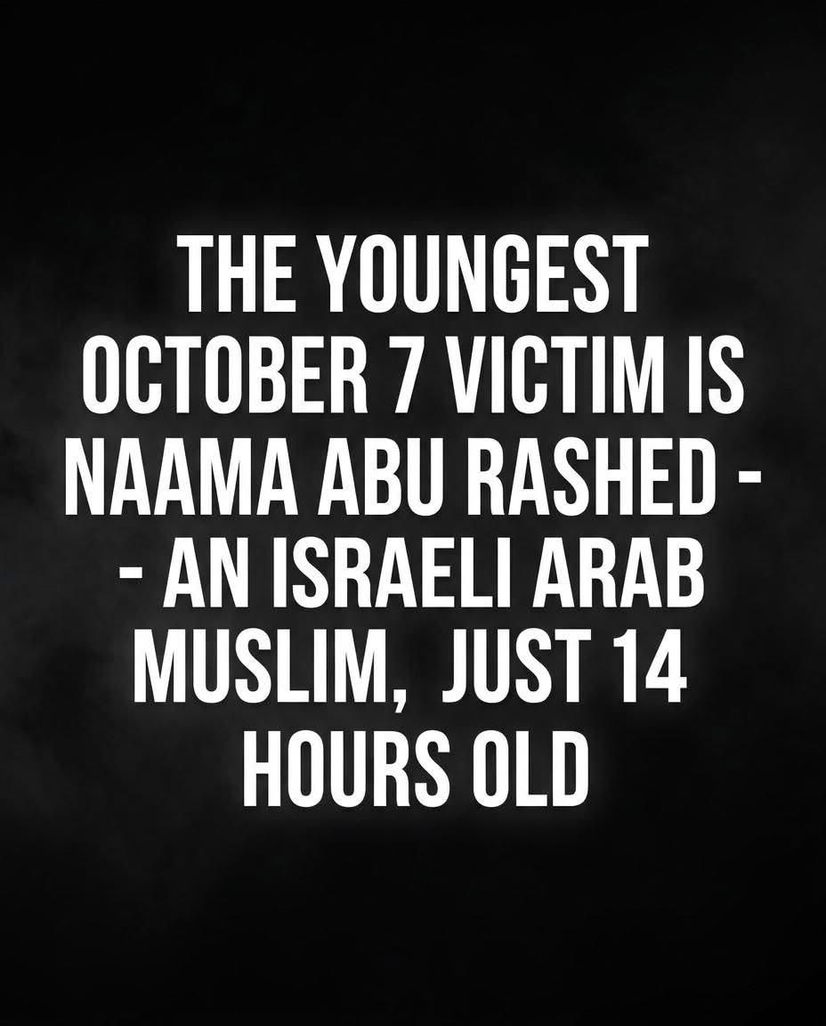 ChaiLife613's tweet photo. The youngest victim of the October 7 massacre lived for just 14 hours.

Her name was Naama Abu Rashed. 💔

Her mother, Sujood, a Bedouin Israeli, was nine months pregnant and in labor when she and her husband were driving to Soroka Medical Center.

They never made it there safely.

At Magen Junction, Hamas terrorists opened fire on their car. Sujood was shot in the abdomen. Her unborn baby was wounded inside her womb.

Doctors fought to save them both.

Naama was delivered alive.

Fourteen hours later, she died.

She never got to go home. She never got to know her family. She never got the chance to grow up.

Hamas did not care that this family was Arab. They did not care that Sujood was Muslim. They did not care that Naama was an innocent newborn.

A year later, Sujood returned to the same hospital and gave birth to another baby girl, Malak.

Tomorrow, when we remember the lives stolen on October 7, remember her name too.

Naama Abu Rashed.

14 hours old.

May her memory be a blessing. 🕯️