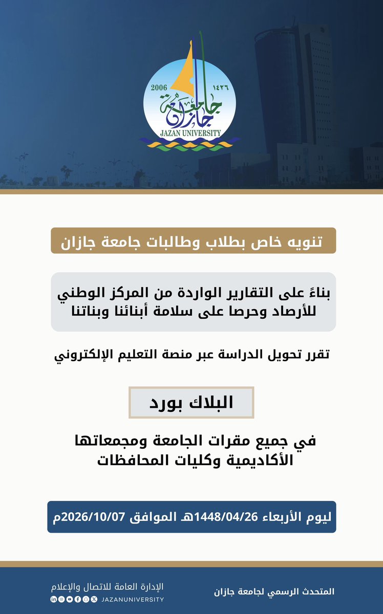 JazanUniversity's tweet photo. تنويه خاص بطلاب وطالبات جامعة جازان
بناءً على التقارير الواردة من المركز الوطني للأرصاد وحرصا على سلامة أبنائنا وبناتنا
تقرر تحويل الدراسة عبر منصة التعليم الإلكتروني "البلاك بورد" 
ليوم الأربعاء 1448/4/26هـ الموافق 2026/10/07م
في جميع مقرات الجامعة ومجمعاتها الأكاديمية وكليات المحافظات.
#جامعة_جازان